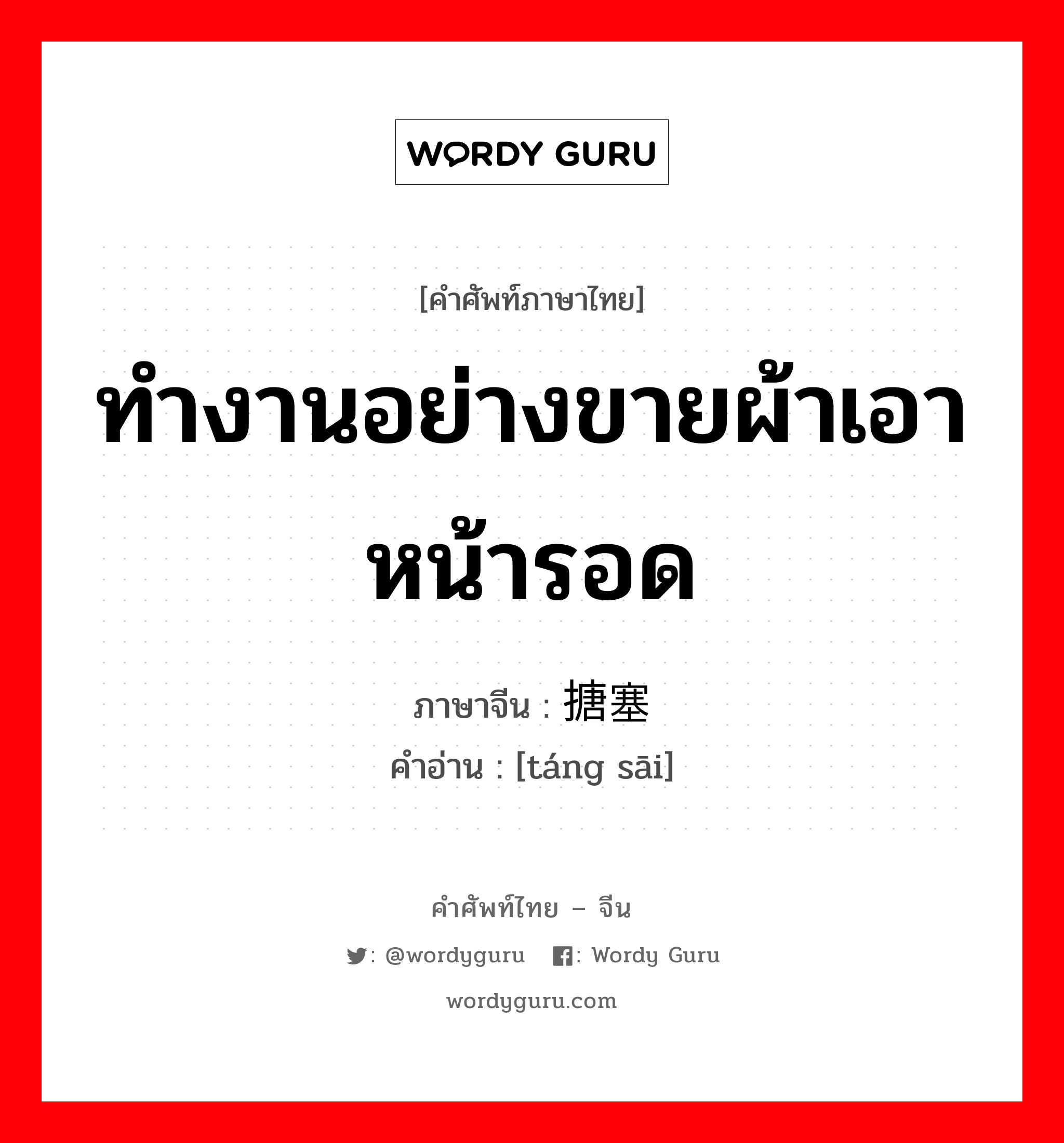 ทำงานอย่างขายผ้าเอาหน้ารอด ภาษาจีนคืออะไร, คำศัพท์ภาษาไทย - จีน ทำงานอย่างขายผ้าเอาหน้ารอด ภาษาจีน 搪塞 คำอ่าน [táng sāi]