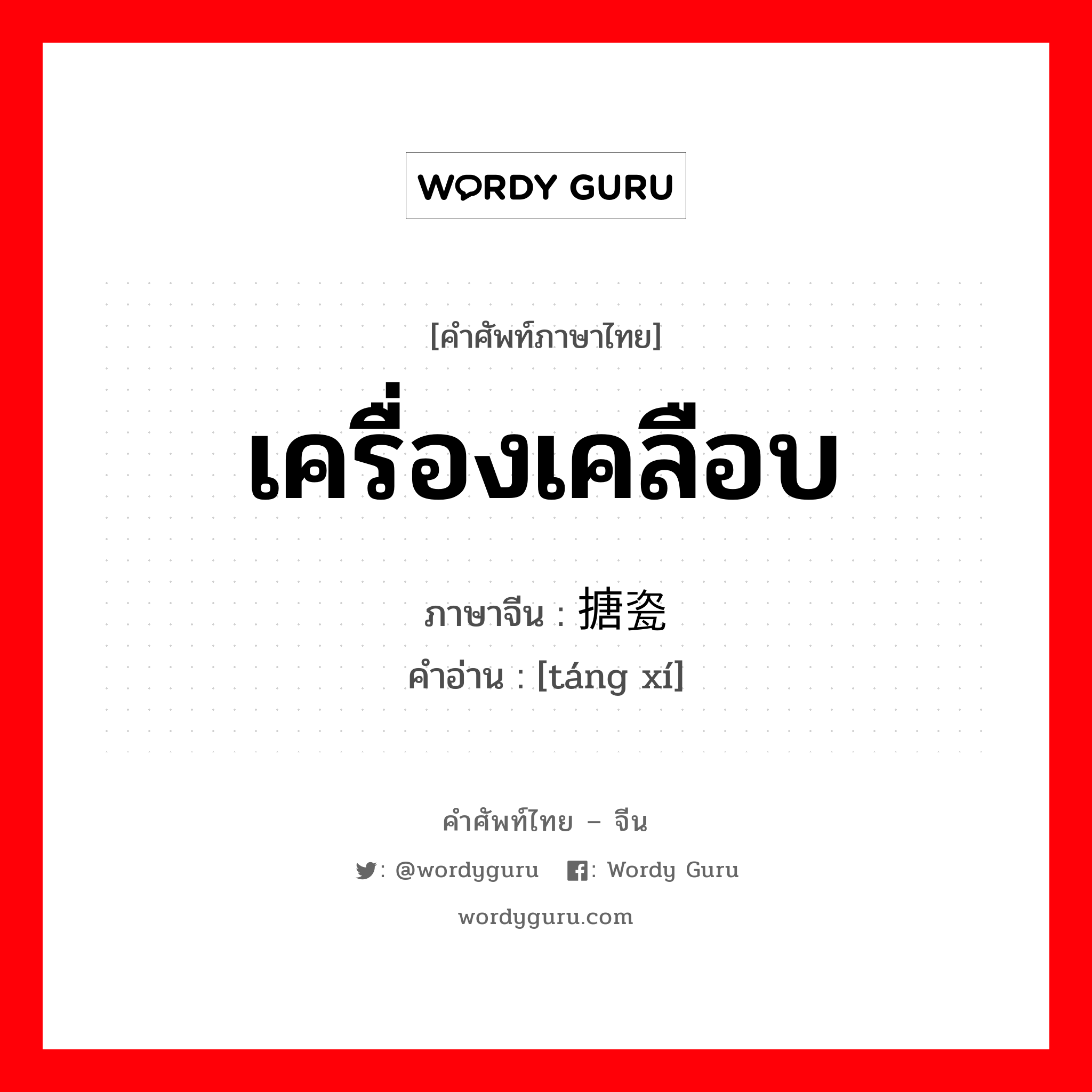 เครื่องเคลือบ ภาษาจีนคืออะไร, คำศัพท์ภาษาไทย - จีน เครื่องเคลือบ ภาษาจีน 搪瓷 คำอ่าน [táng xí]