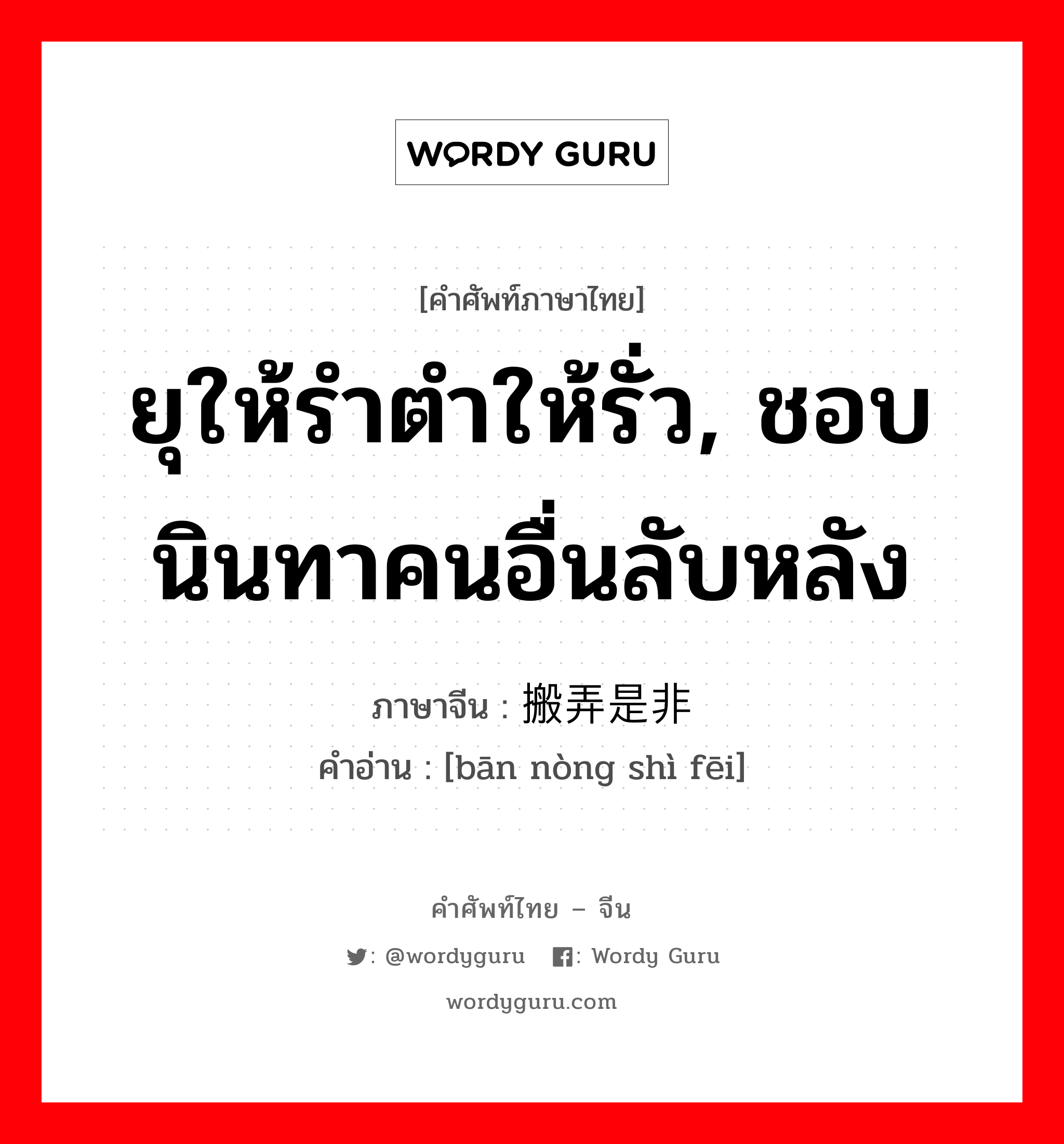 ยุให้รำตำให้รั่ว, ชอบนินทาคนอื่นลับหลัง ภาษาจีนคืออะไร, คำศัพท์ภาษาไทย - จีน ยุให้รำตำให้รั่ว, ชอบนินทาคนอื่นลับหลัง ภาษาจีน 搬弄是非 คำอ่าน [bān nòng shì fēi]