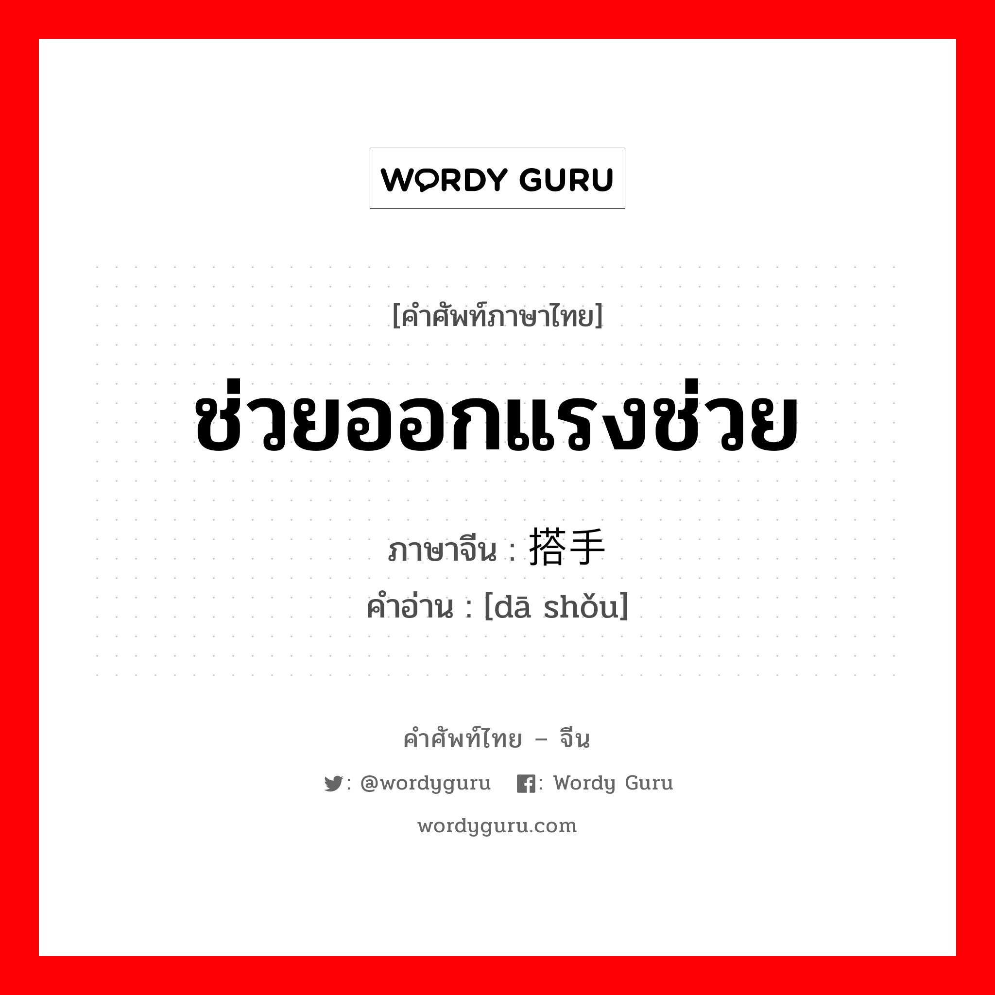 ช่วยออกแรงช่วย ภาษาจีนคืออะไร, คำศัพท์ภาษาไทย - จีน ช่วยออกแรงช่วย ภาษาจีน 搭手 คำอ่าน [dā shǒu]