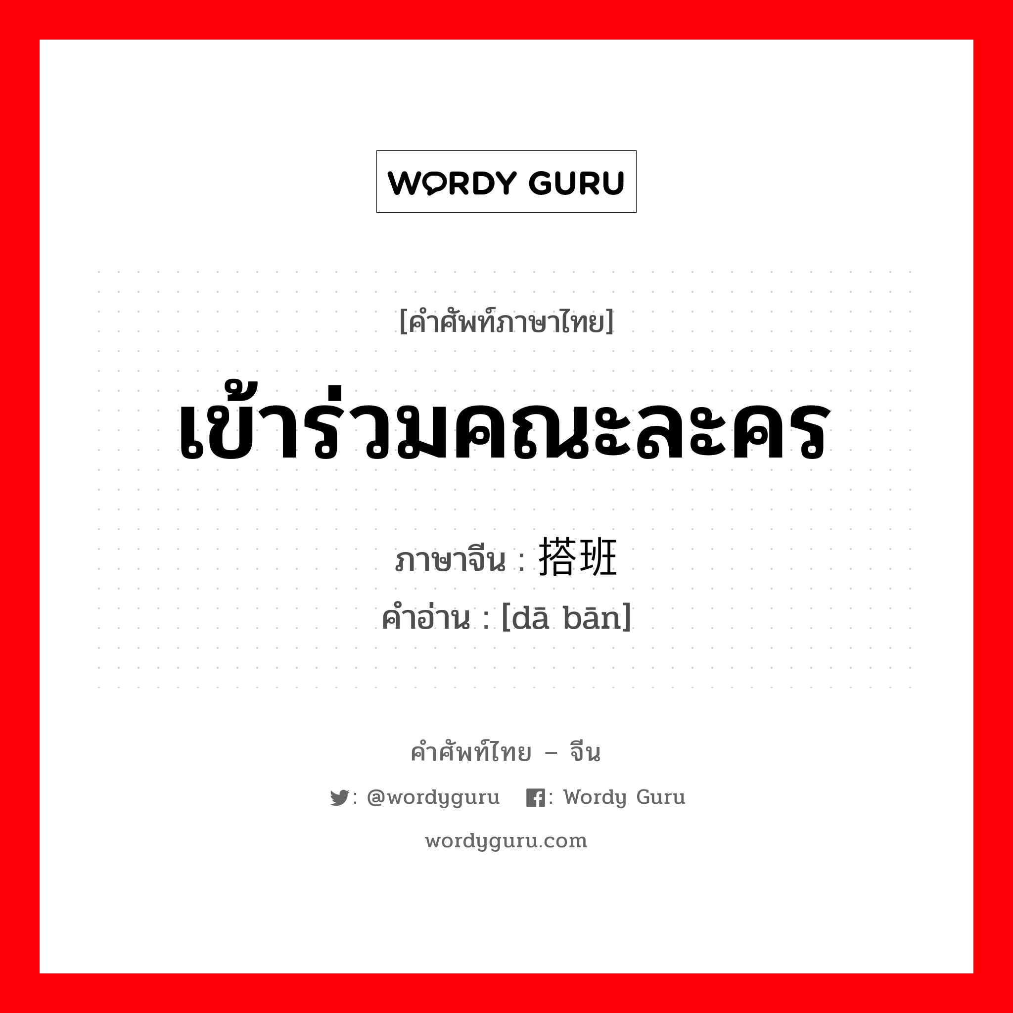 เข้าร่วมคณะละคร ภาษาจีนคืออะไร, คำศัพท์ภาษาไทย - จีน เข้าร่วมคณะละคร ภาษาจีน 搭班 คำอ่าน [dā bān]