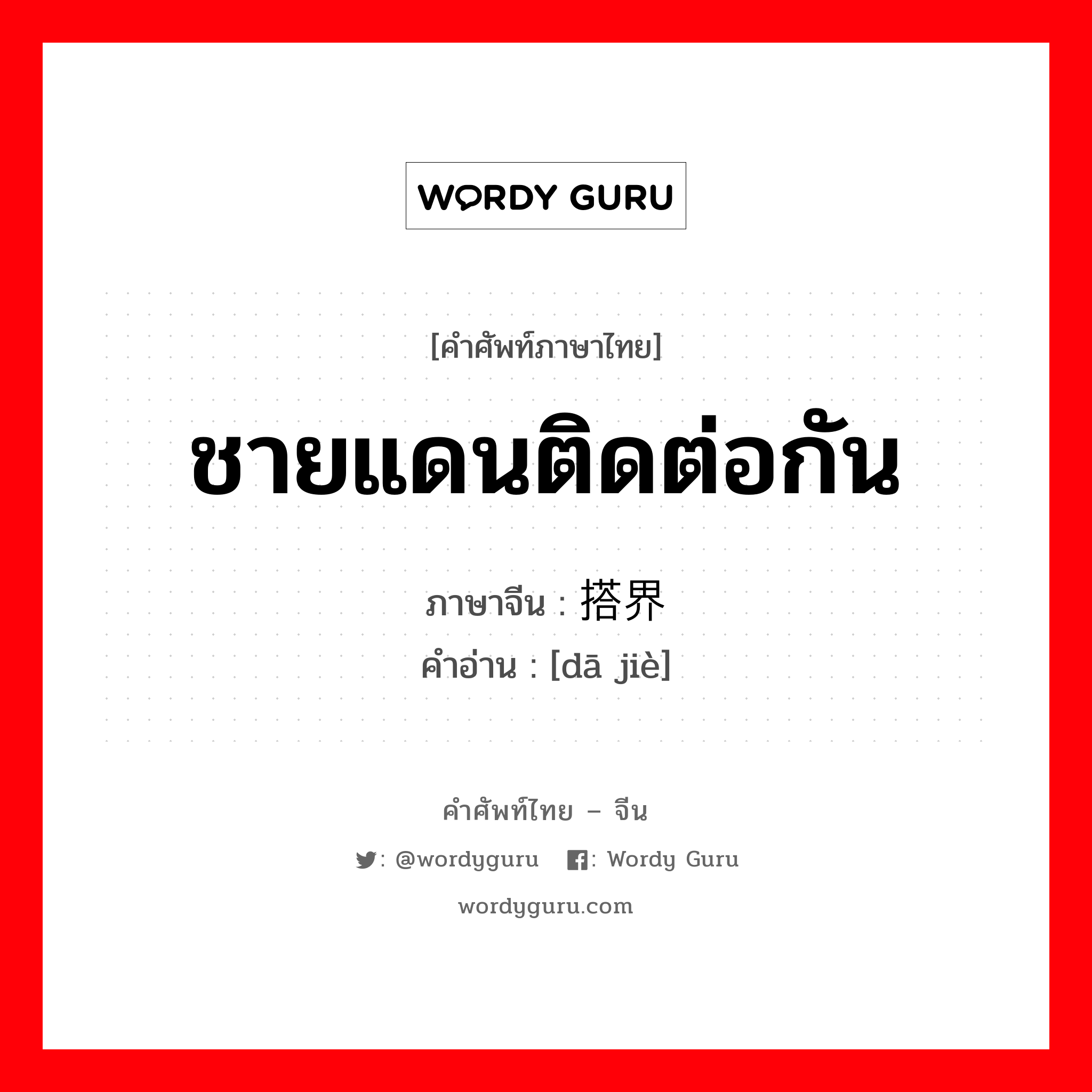 ชายแดนติดต่อกัน ภาษาจีนคืออะไร, คำศัพท์ภาษาไทย - จีน ชายแดนติดต่อกัน ภาษาจีน 搭界 คำอ่าน [dā jiè]