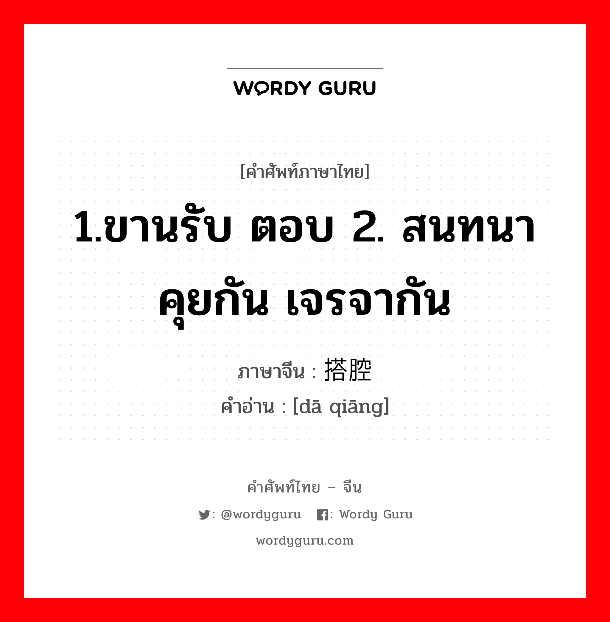 1.ขานรับ ตอบ 2. สนทนา คุยกัน เจรจากัน ภาษาจีนคืออะไร, คำศัพท์ภาษาไทย - จีน 1.ขานรับ ตอบ 2. สนทนา คุยกัน เจรจากัน ภาษาจีน 搭腔 คำอ่าน [dā qiāng]