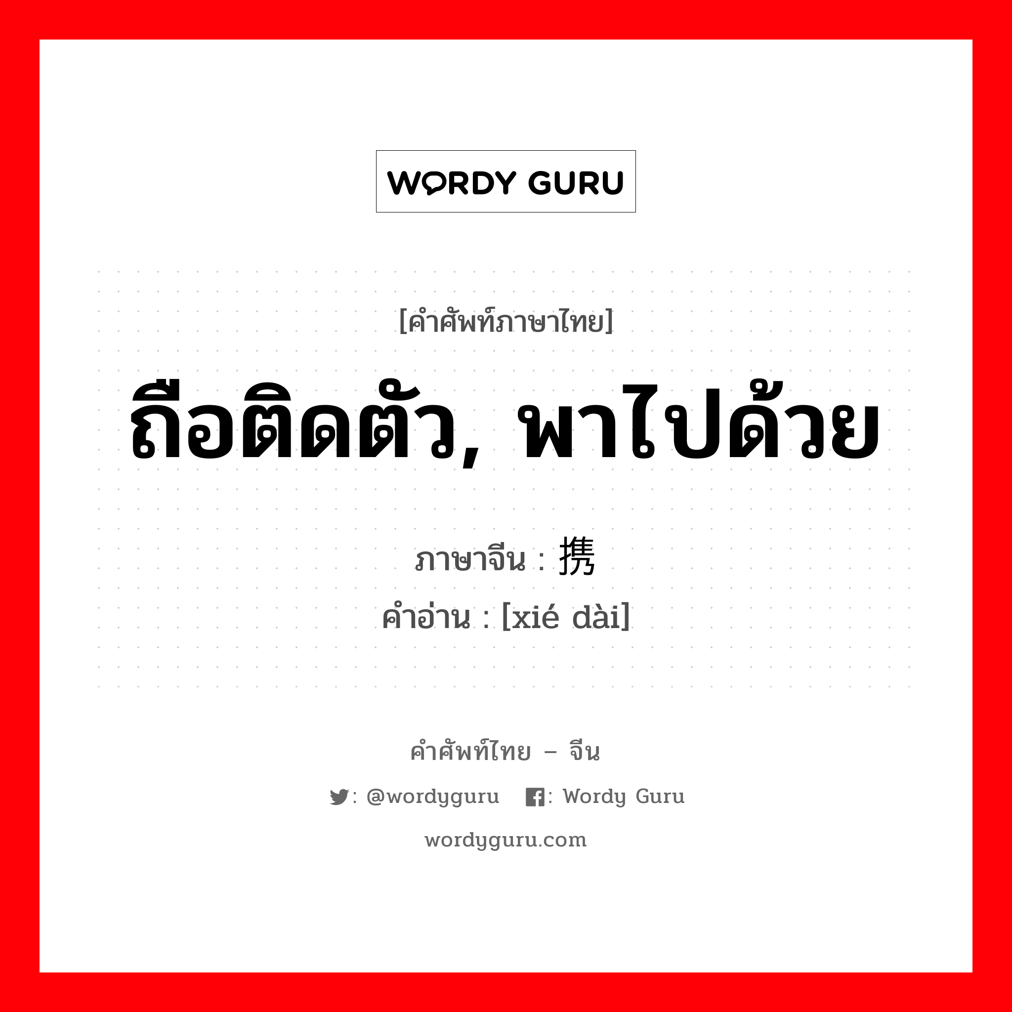 ถือติดตัว, พาไปด้วย ภาษาจีนคืออะไร, คำศัพท์ภาษาไทย - จีน ถือติดตัว, พาไปด้วย ภาษาจีน 携带 คำอ่าน [xié dài]