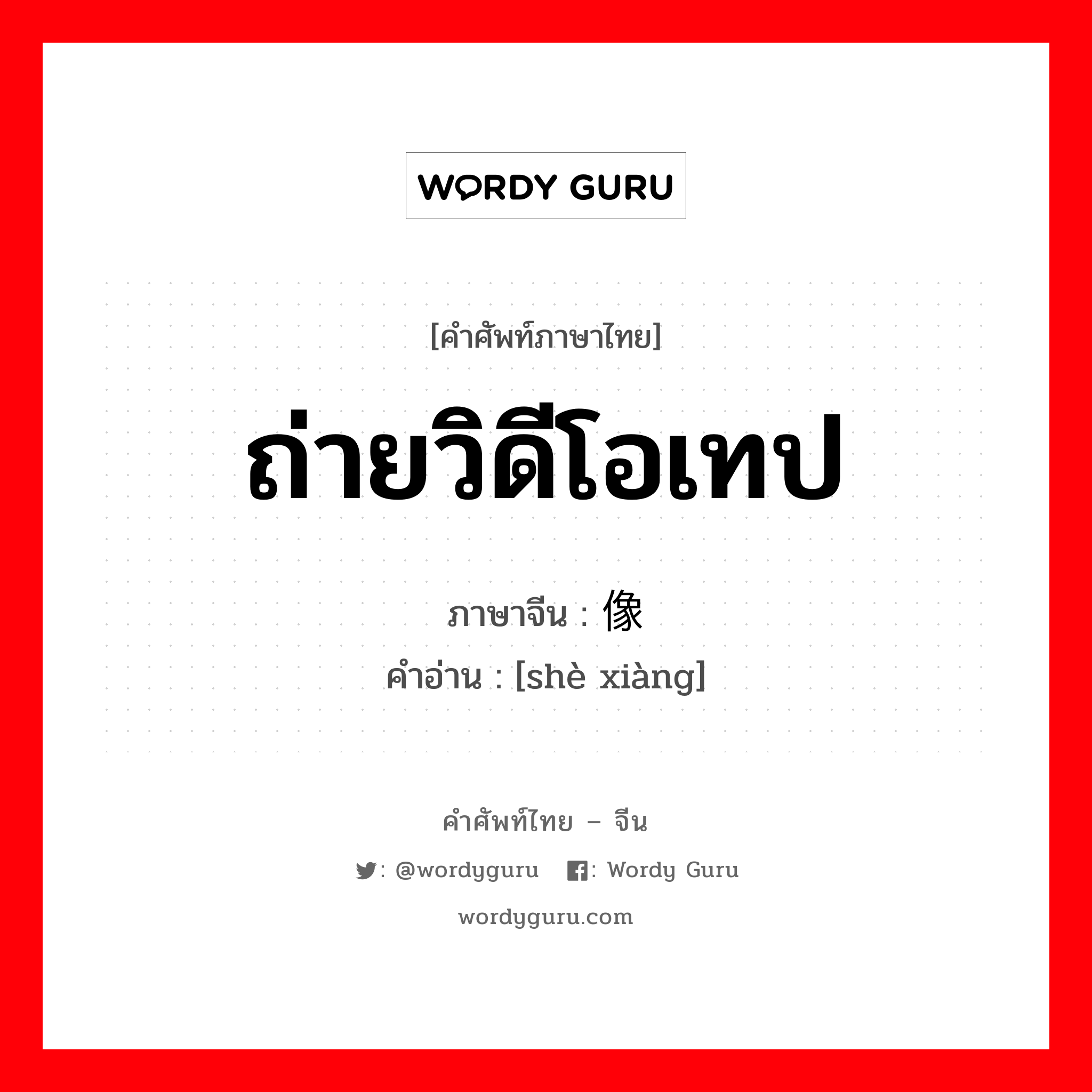 ถ่ายวิดีโอเทป ภาษาจีนคืออะไร, คำศัพท์ภาษาไทย - จีน ถ่ายวิดีโอเทป ภาษาจีน 摄像 คำอ่าน [shè xiàng]