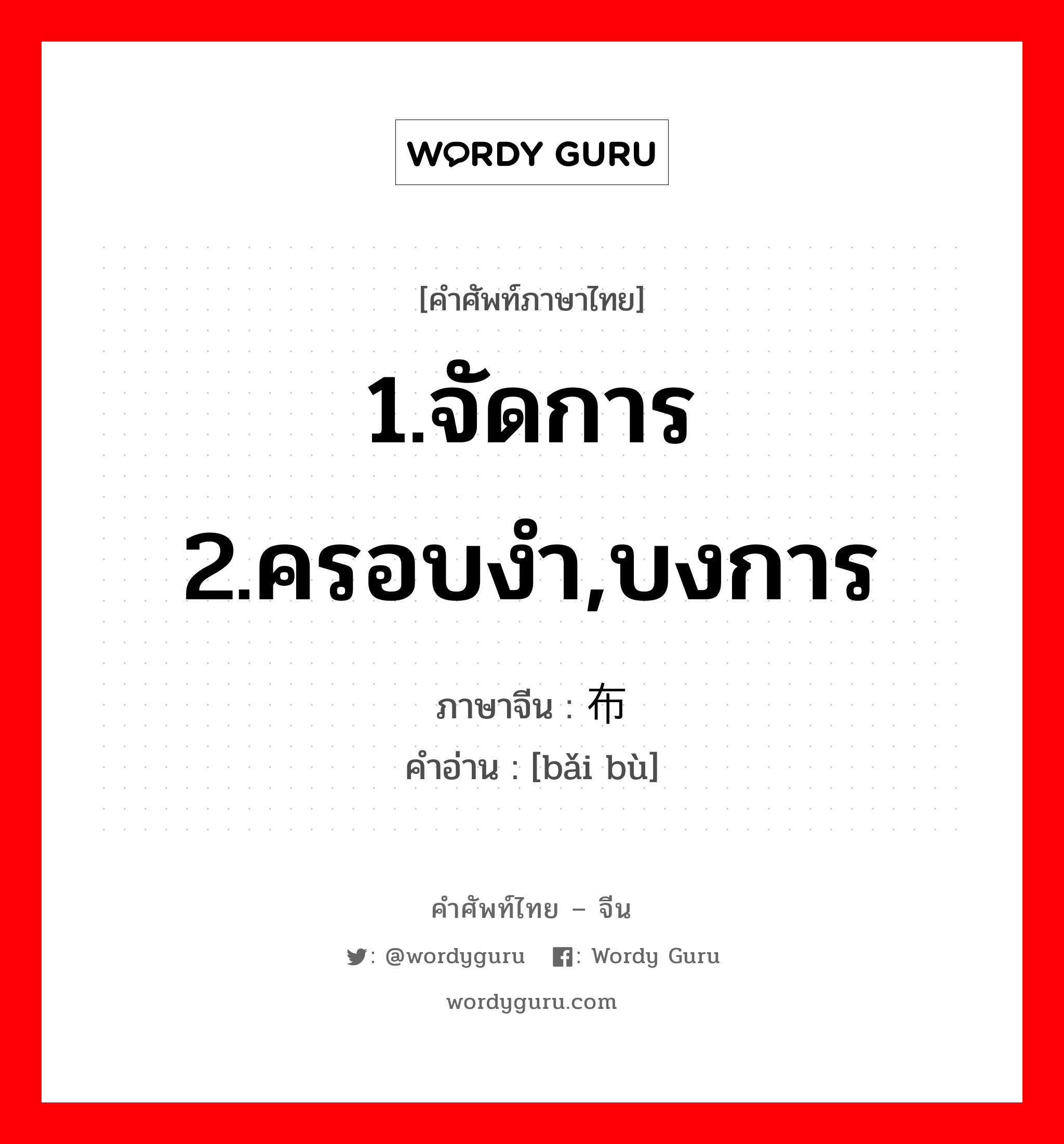 1.จัดการ 2.ครอบงำ,บงการ ภาษาจีนคืออะไร, คำศัพท์ภาษาไทย - จีน 1.จัดการ 2.ครอบงำ,บงการ ภาษาจีน 摆布 คำอ่าน [bǎi bù]