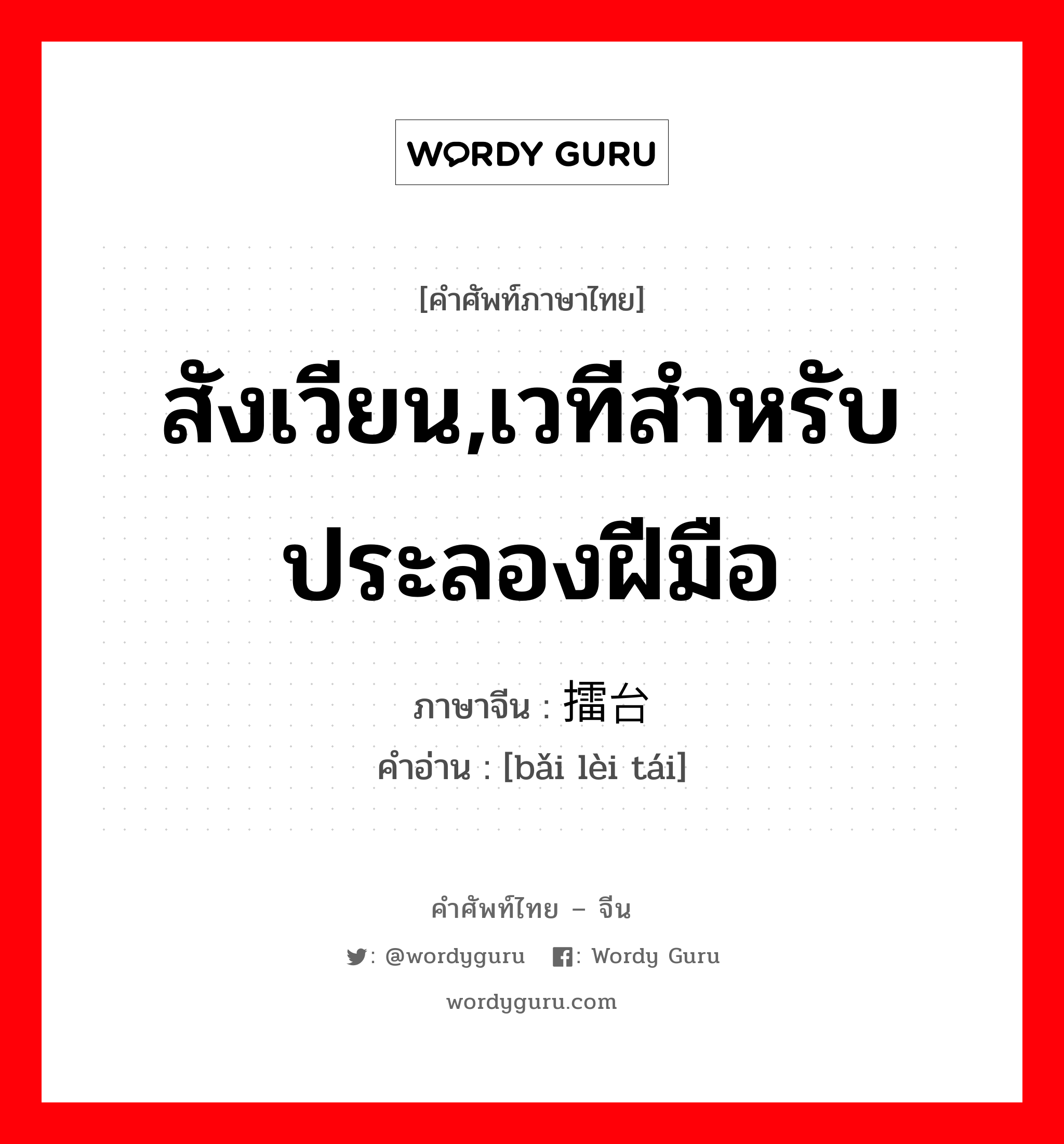 สังเวียน,เวทีสำหรับประลองฝีมือ ภาษาจีนคืออะไร, คำศัพท์ภาษาไทย - จีน สังเวียน,เวทีสำหรับประลองฝีมือ ภาษาจีน 摆擂台 คำอ่าน [bǎi lèi tái]