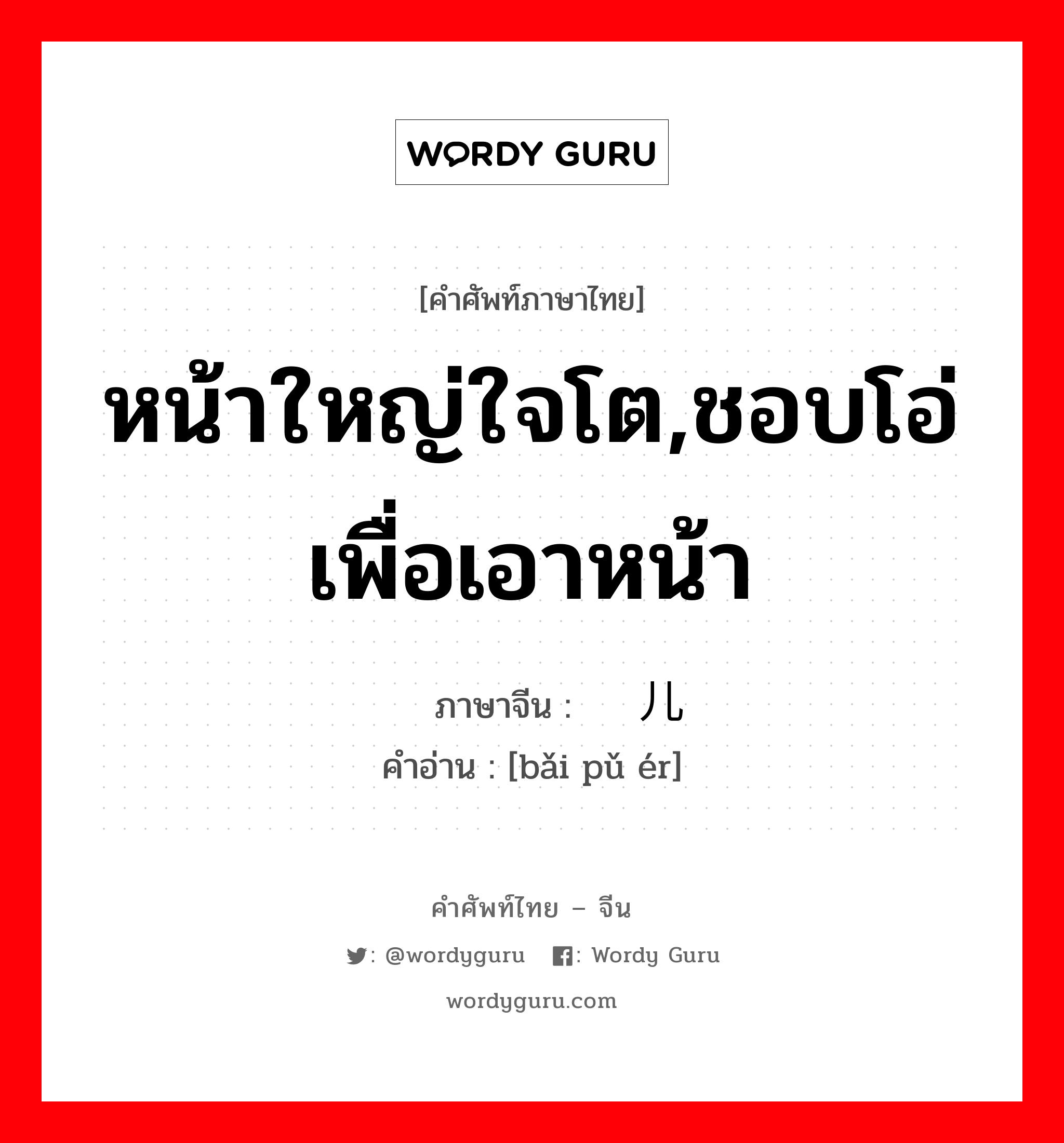 หน้าใหญ่ใจโต,ชอบโอ่เพื่อเอาหน้า ภาษาจีนคืออะไร, คำศัพท์ภาษาไทย - จีน หน้าใหญ่ใจโต,ชอบโอ่เพื่อเอาหน้า ภาษาจีน 摆谱儿 คำอ่าน [bǎi pǔ ér]