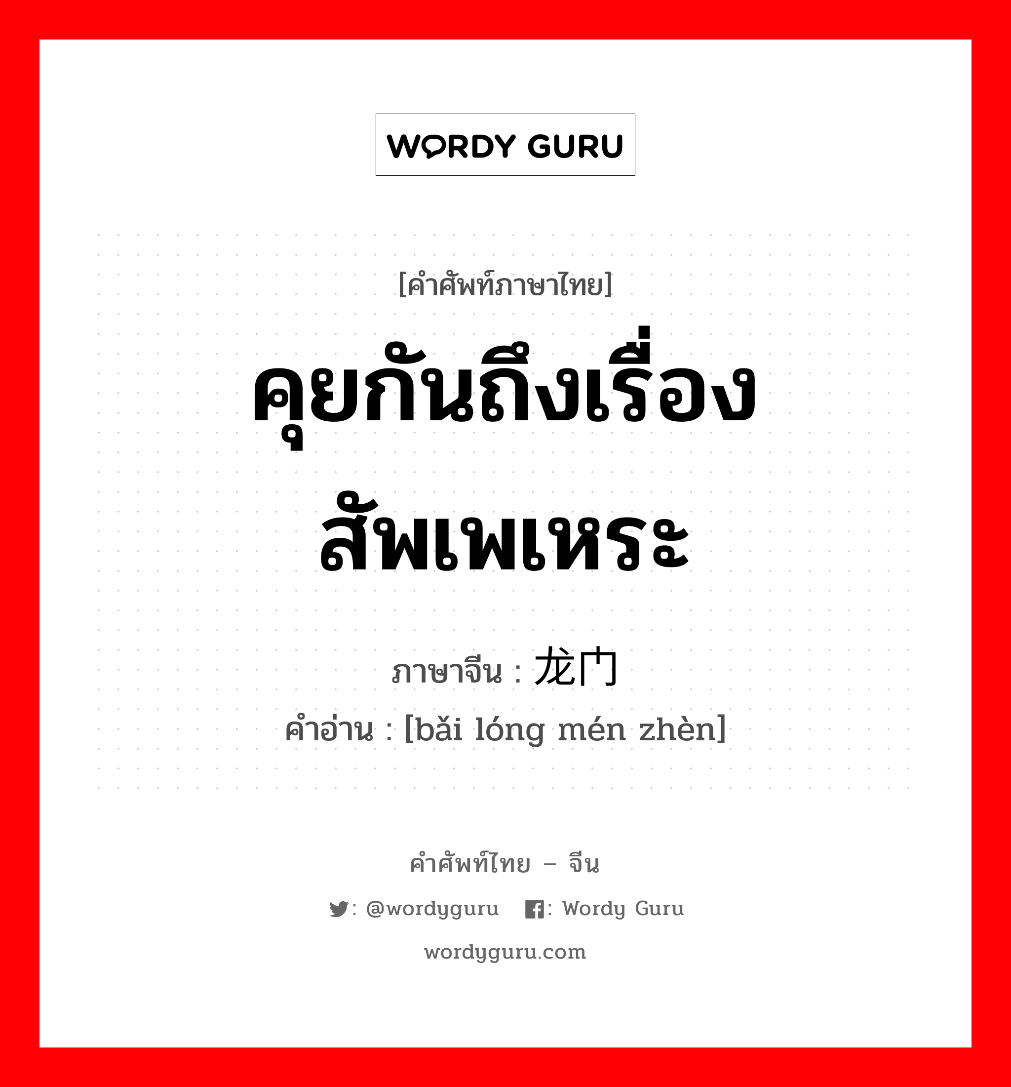 คุยกันถึงเรื่องสัพเพเหระ ภาษาจีนคืออะไร, คำศัพท์ภาษาไทย - จีน คุยกันถึงเรื่องสัพเพเหระ ภาษาจีน 摆龙门阵 คำอ่าน [bǎi lóng mén zhèn]