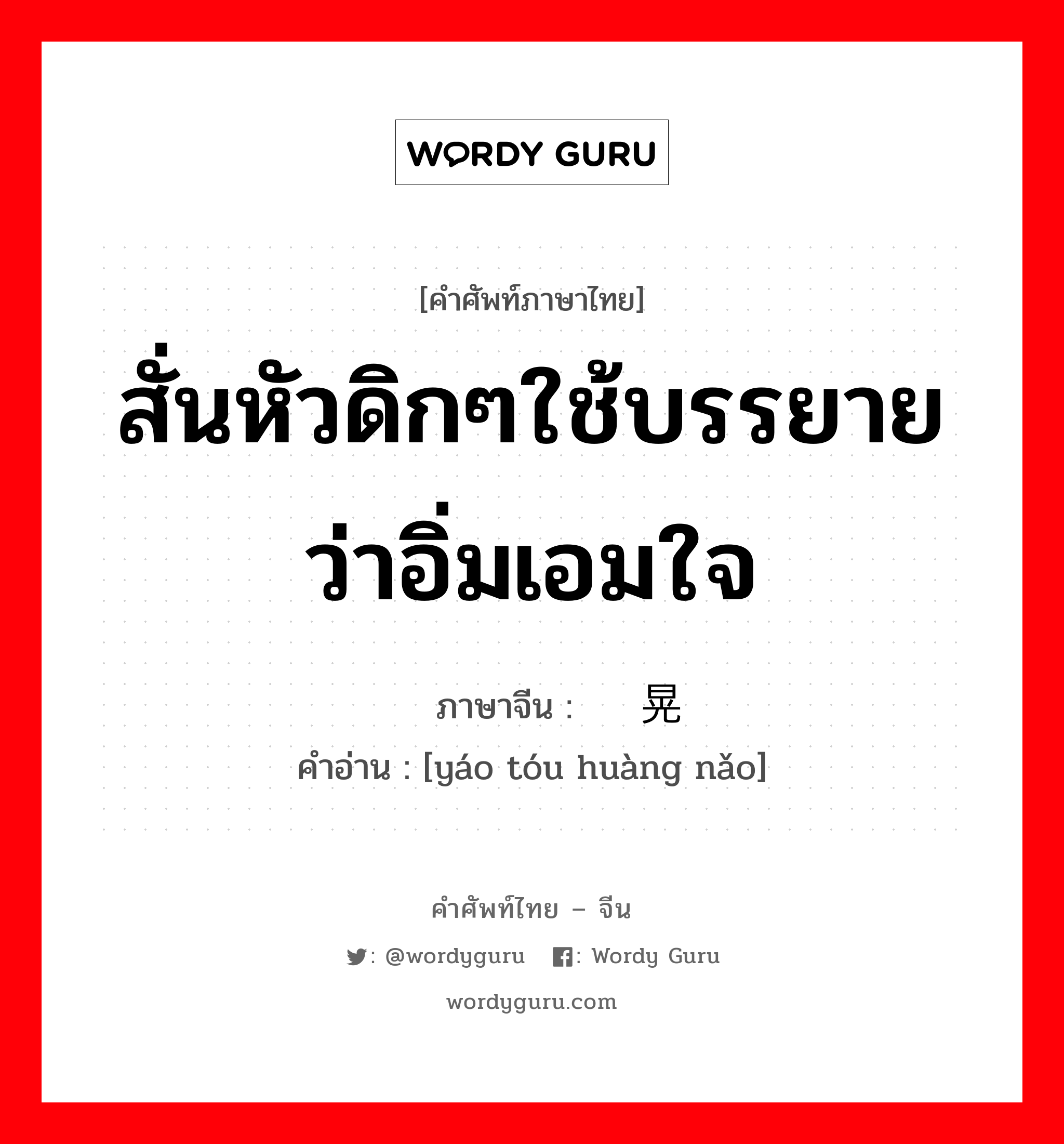 สั่นหัวดิกๆใช้บรรยายว่าอิ่มเอมใจ ภาษาจีนคืออะไร, คำศัพท์ภาษาไทย - จีน สั่นหัวดิกๆใช้บรรยายว่าอิ่มเอมใจ ภาษาจีน 摇头晃脑 คำอ่าน [yáo tóu huàng nǎo]