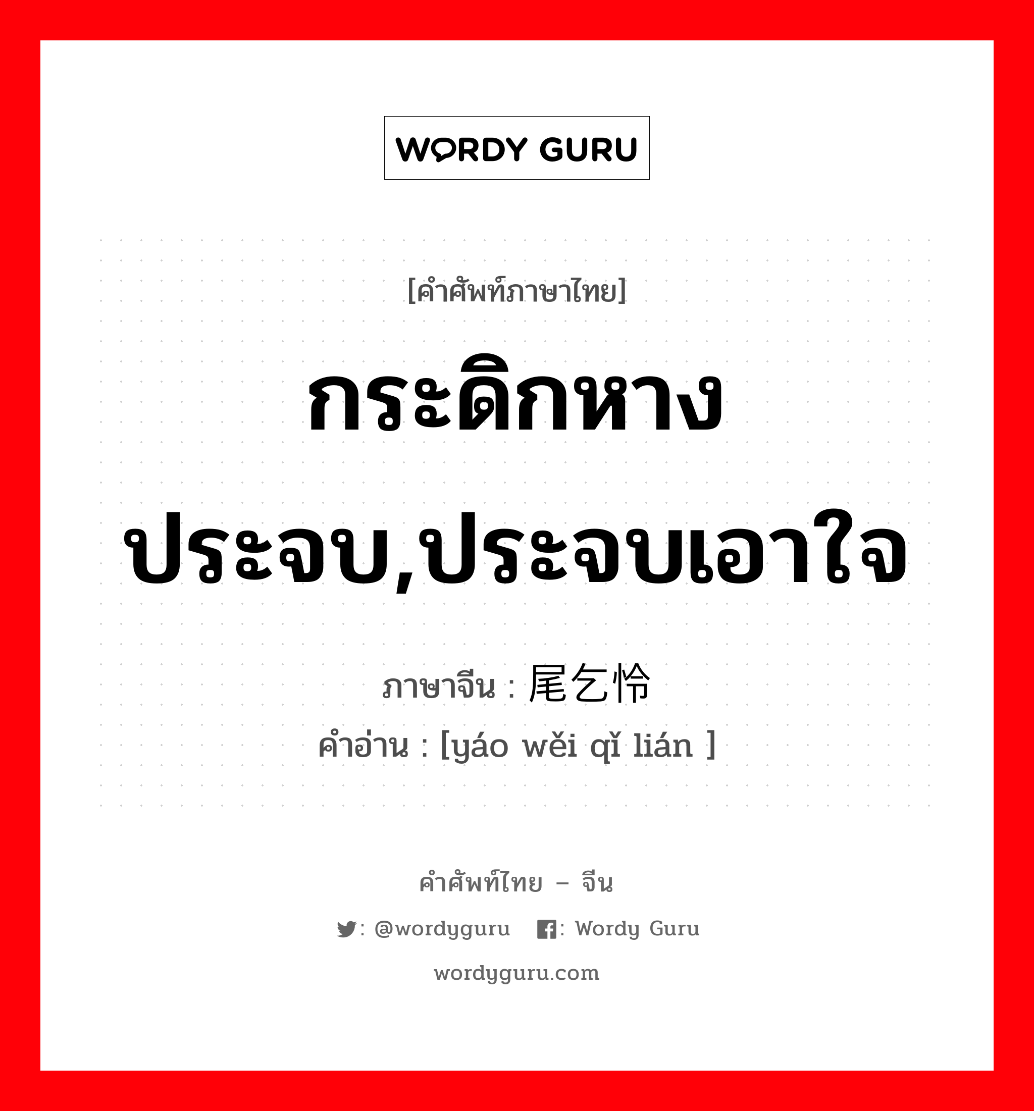 กระดิกหางประจบ,ประจบเอาใจ ภาษาจีนคืออะไร, คำศัพท์ภาษาไทย - จีน กระดิกหางประจบ,ประจบเอาใจ ภาษาจีน 摇尾乞怜 คำอ่าน [yáo wěi qǐ lián ]