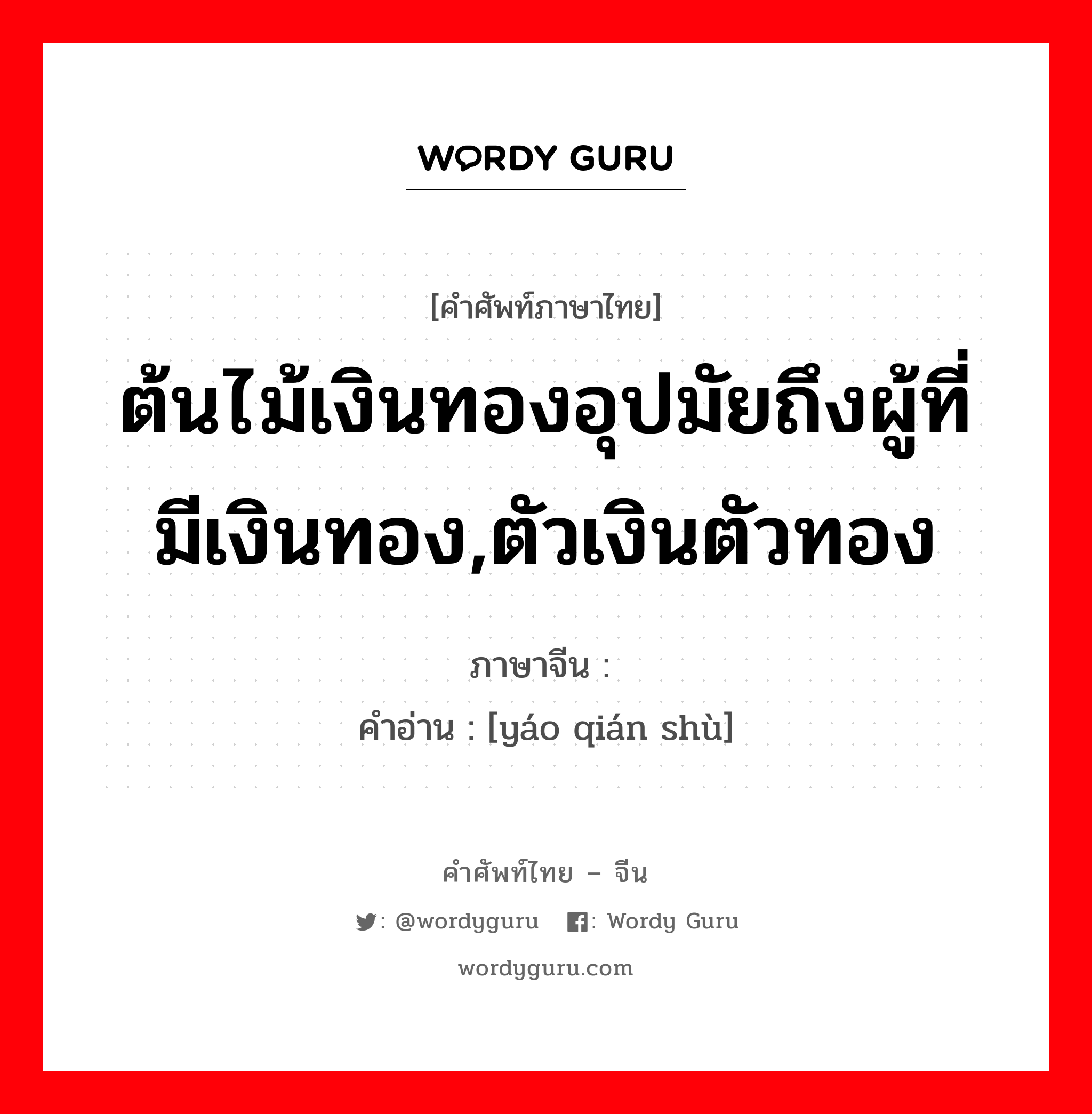 ต้นไม้เงินทองอุปมัยถึงผู้ที่มีเงินทอง,ตัวเงินตัวทอง ภาษาจีนคืออะไร, คำศัพท์ภาษาไทย - จีน ต้นไม้เงินทองอุปมัยถึงผู้ที่มีเงินทอง,ตัวเงินตัวทอง ภาษาจีน 摇钱树 คำอ่าน [yáo qián shù]