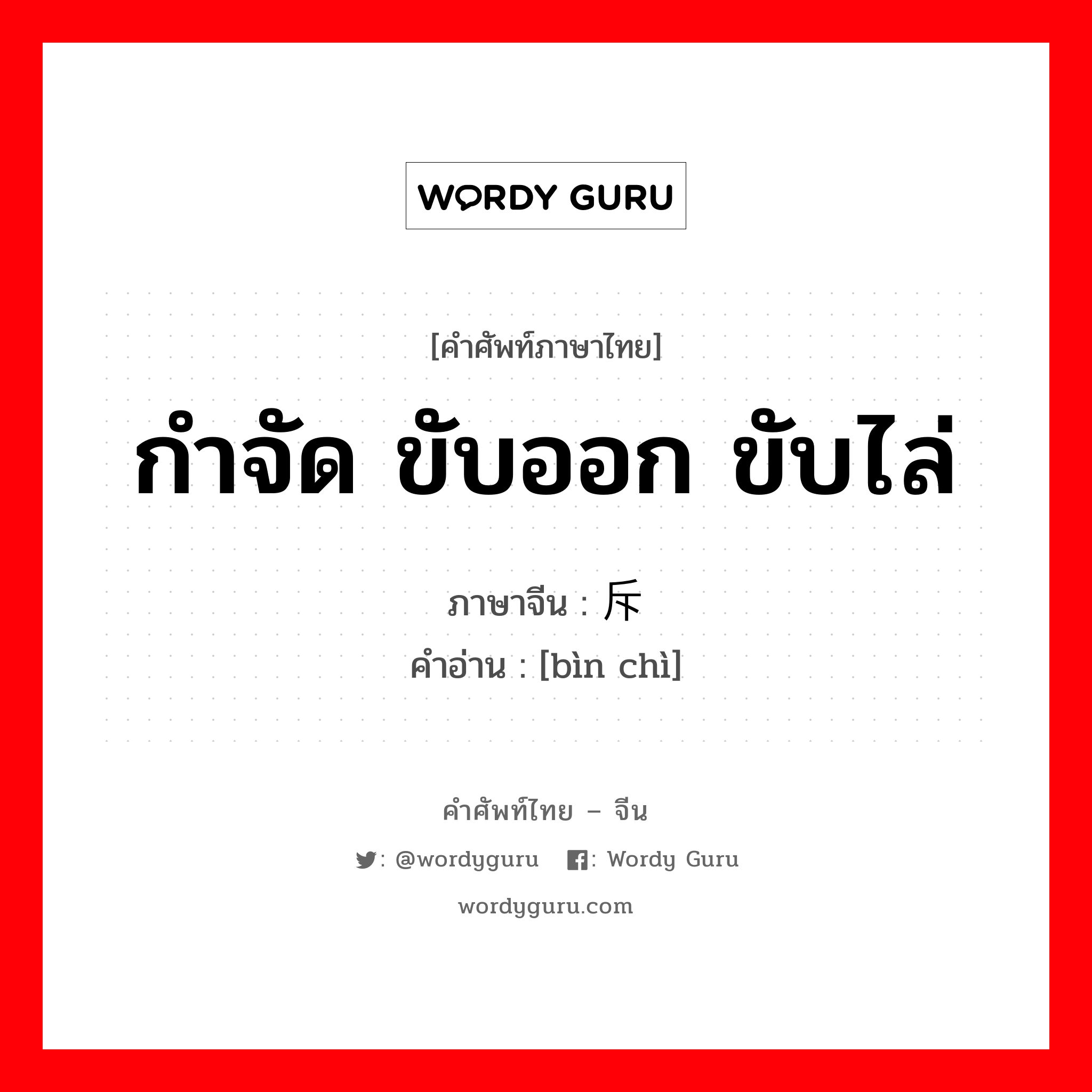 กำจัด ขับออก ขับไล่ ภาษาจีนคืออะไร, คำศัพท์ภาษาไทย - จีน กำจัด ขับออก ขับไล่ ภาษาจีน 摈斥 คำอ่าน [bìn chì]