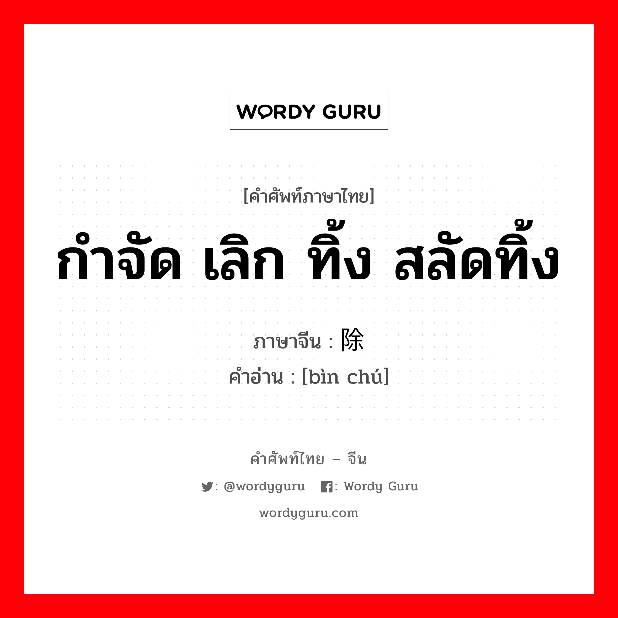 กำจัด เลิก ทิ้ง สลัดทิ้ง ภาษาจีนคืออะไร, คำศัพท์ภาษาไทย - จีน กำจัด เลิก ทิ้ง สลัดทิ้ง ภาษาจีน 摈除 คำอ่าน [bìn chú]