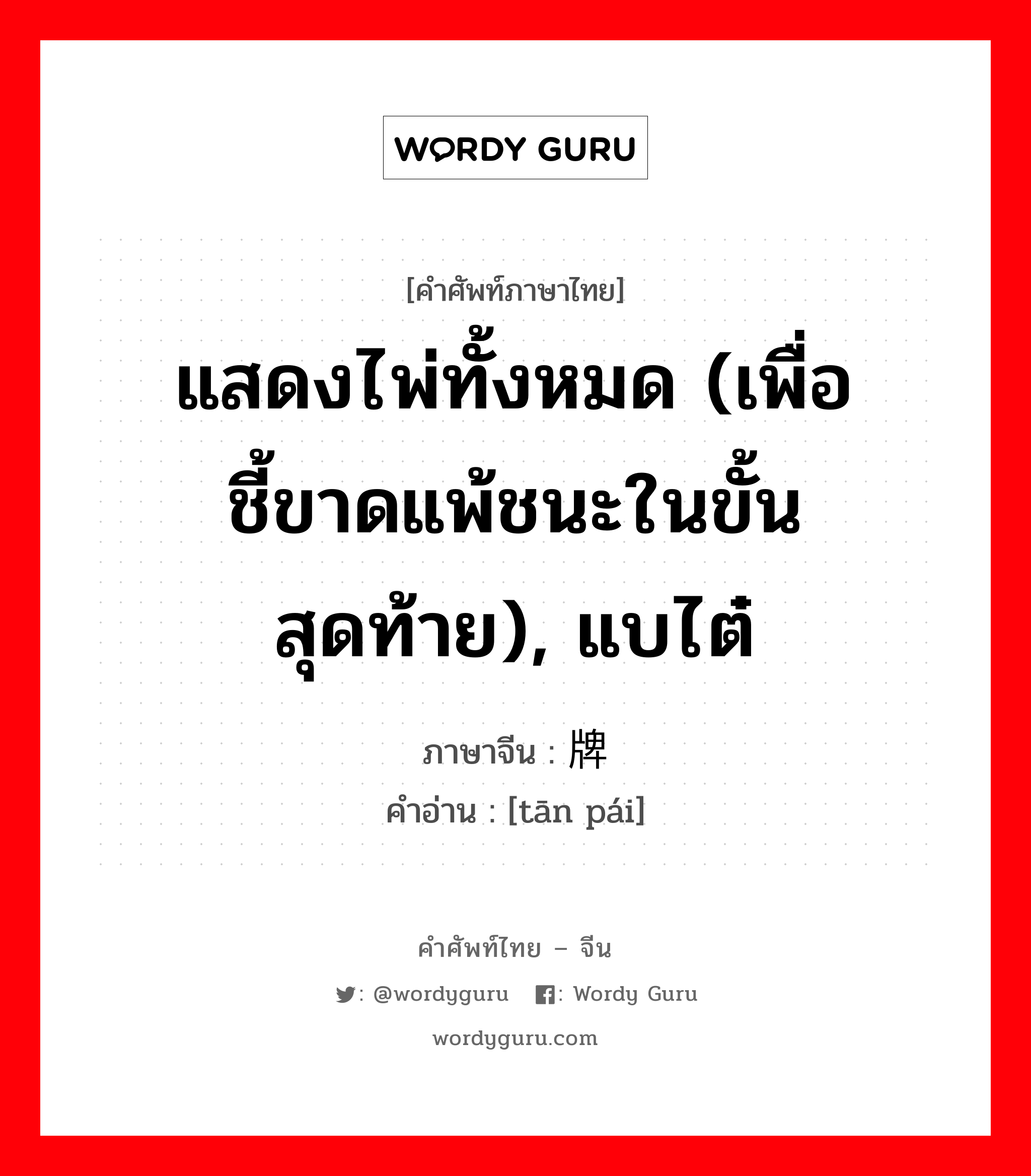 แสดงไพ่ทั้งหมด (เพื่อชี้ขาดแพ้ชนะในขั้นสุดท้าย), แบไต๋ ภาษาจีนคืออะไร, คำศัพท์ภาษาไทย - จีน แสดงไพ่ทั้งหมด (เพื่อชี้ขาดแพ้ชนะในขั้นสุดท้าย), แบไต๋ ภาษาจีน 摊牌 คำอ่าน [tān pái]