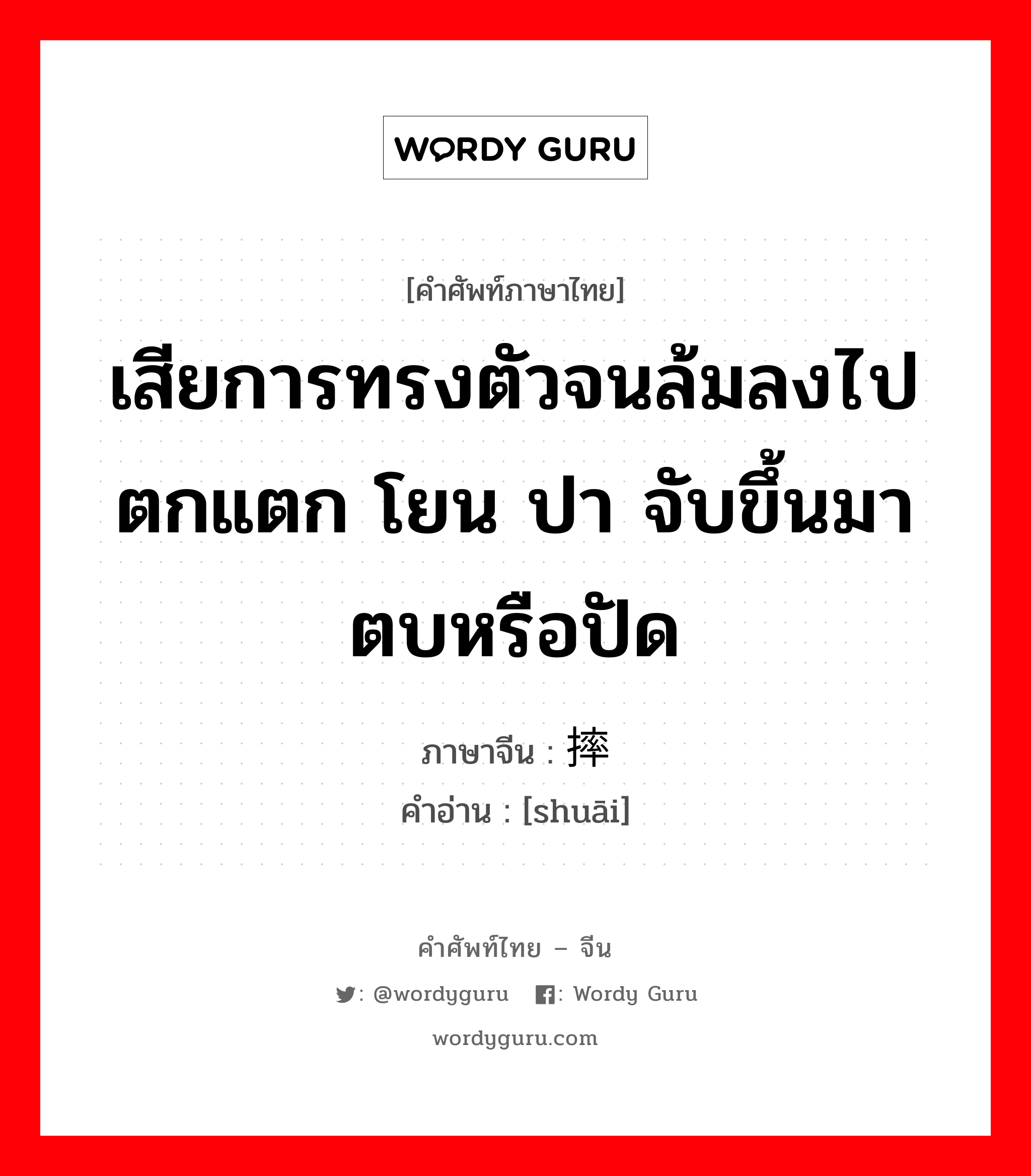 เสียการทรงตัวจนล้มลงไป ตกแตก โยน ปา จับขึ้นมาตบหรือปัด ภาษาจีนคืออะไร, คำศัพท์ภาษาไทย - จีน เสียการทรงตัวจนล้มลงไป ตกแตก โยน ปา จับขึ้นมาตบหรือปัด ภาษาจีน 摔 คำอ่าน [shuāi]