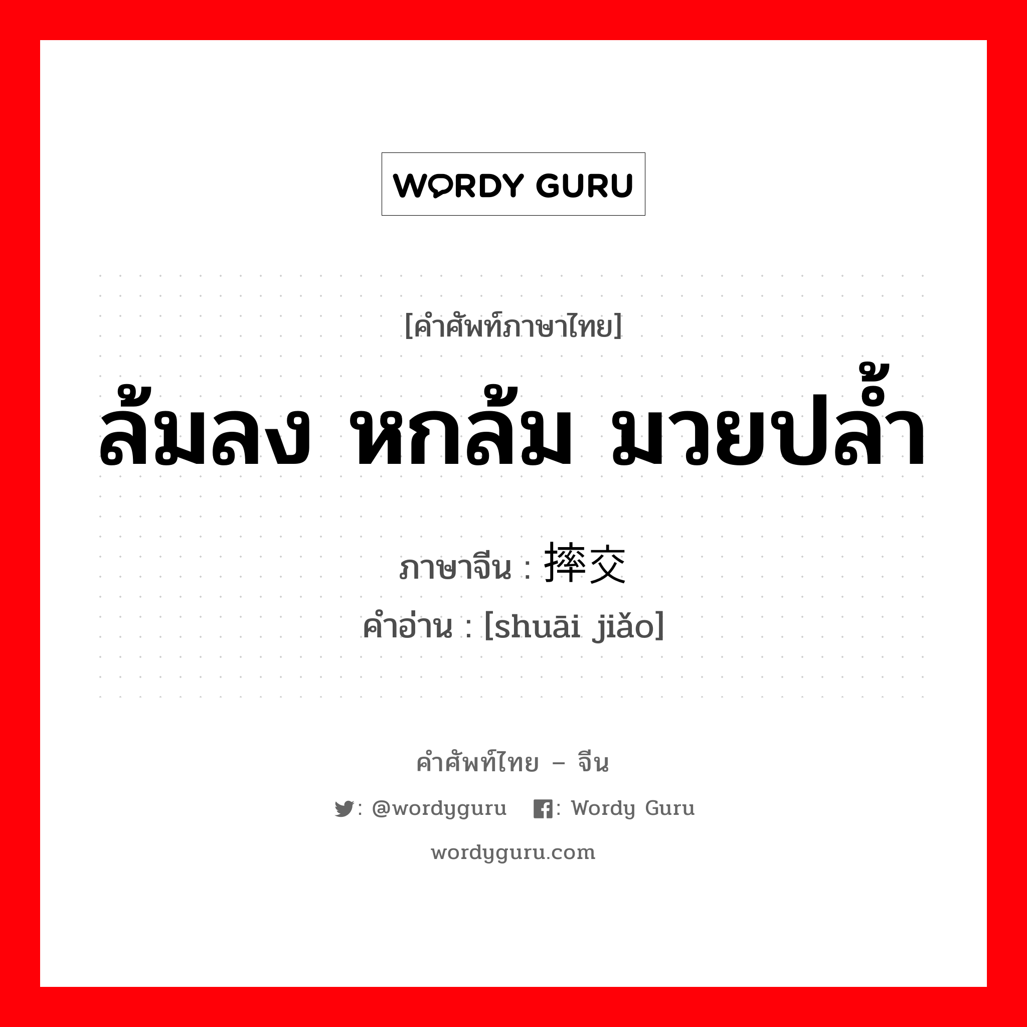 ล้มลง หกล้ม มวยปล้ำ ภาษาจีนคืออะไร, คำศัพท์ภาษาไทย - จีน ล้มลง หกล้ม มวยปล้ำ ภาษาจีน 摔交 คำอ่าน [shuāi jiǎo]