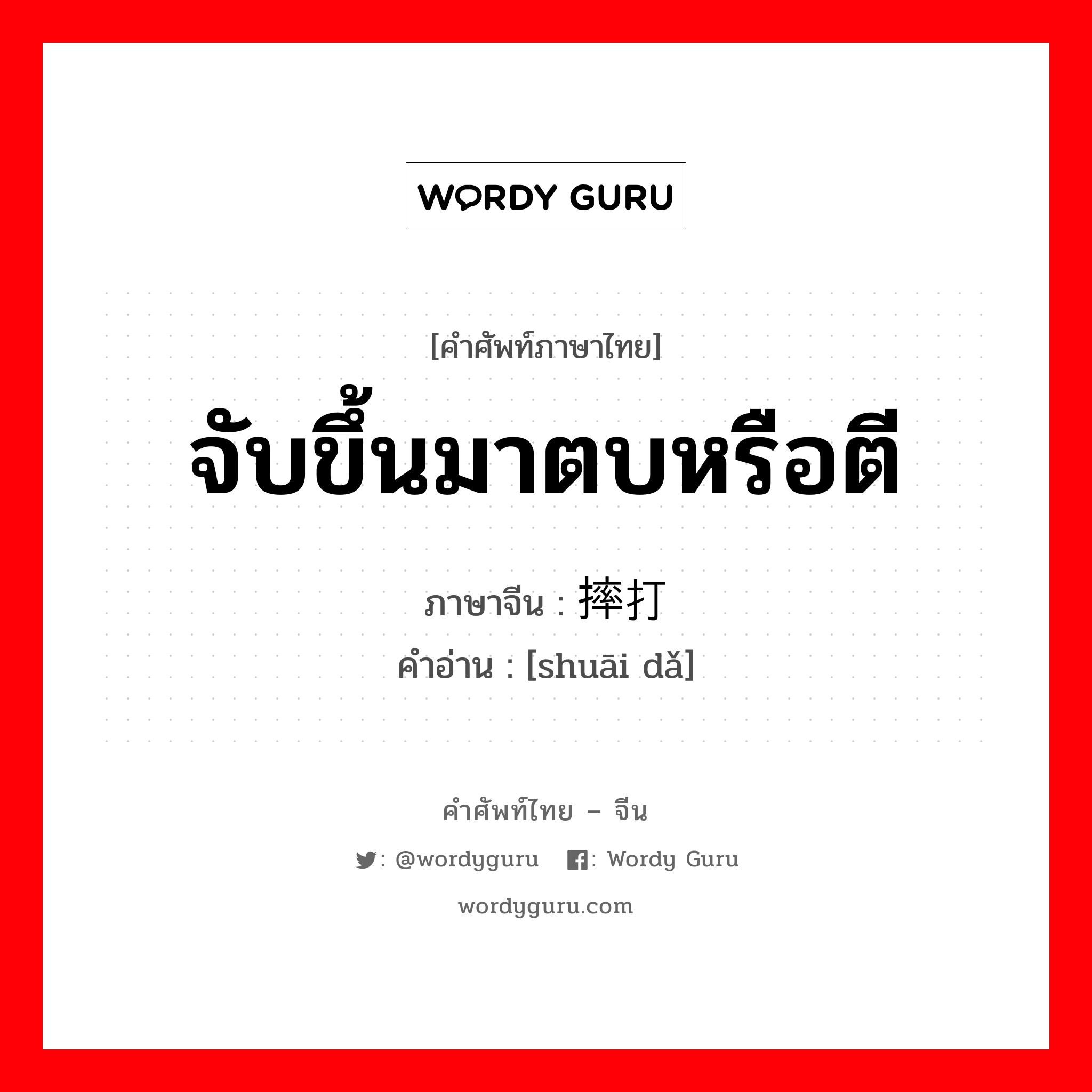 จับขึ้นมาตบหรือตี ภาษาจีนคืออะไร, คำศัพท์ภาษาไทย - จีน จับขึ้นมาตบหรือตี ภาษาจีน 摔打 คำอ่าน [shuāi dǎ]