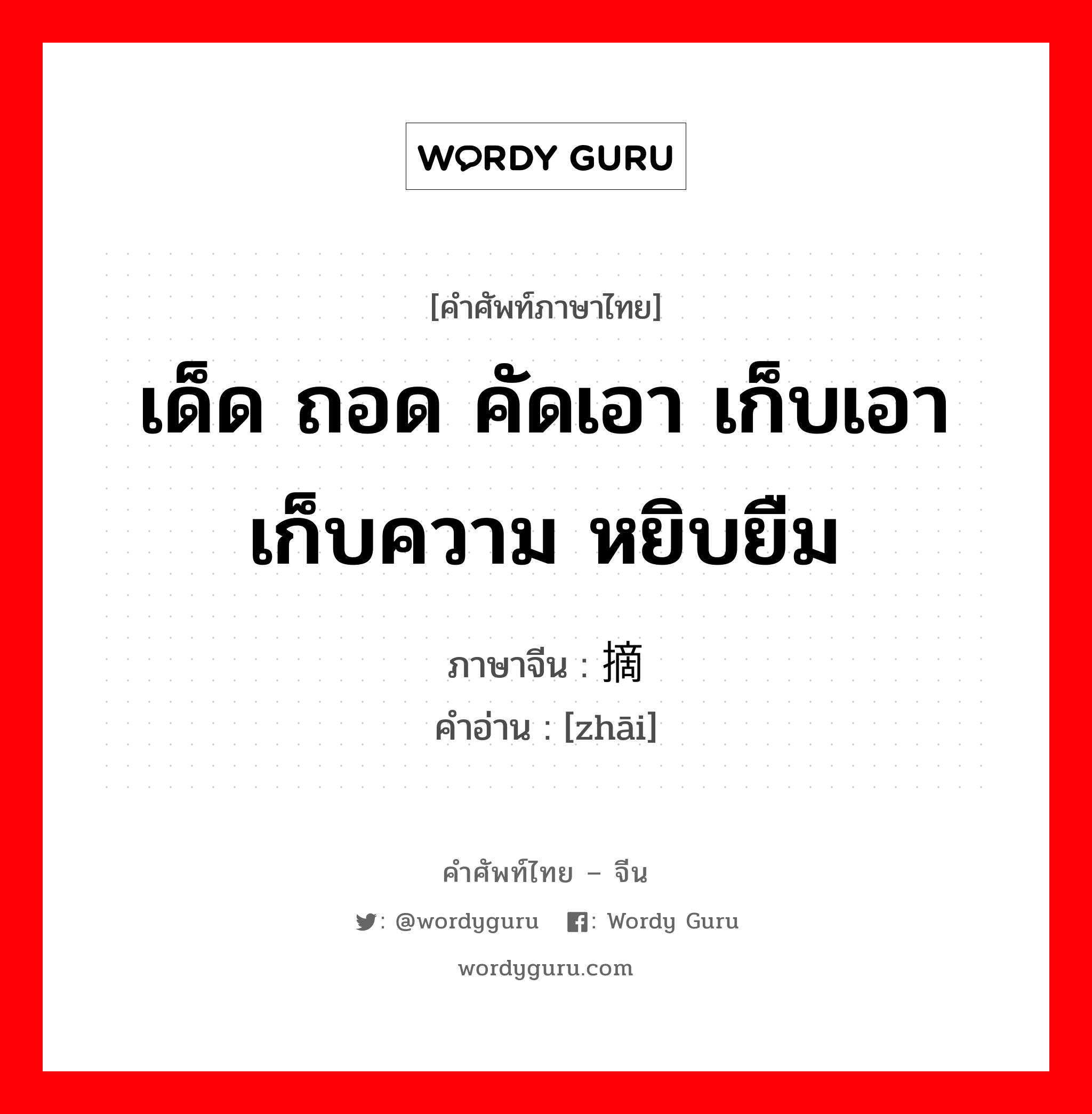 เด็ด ถอด คัดเอา เก็บเอาเก็บความ หยิบยืม ภาษาจีนคืออะไร, คำศัพท์ภาษาไทย - จีน เด็ด ถอด คัดเอา เก็บเอาเก็บความ หยิบยืม ภาษาจีน 摘 คำอ่าน [zhāi]