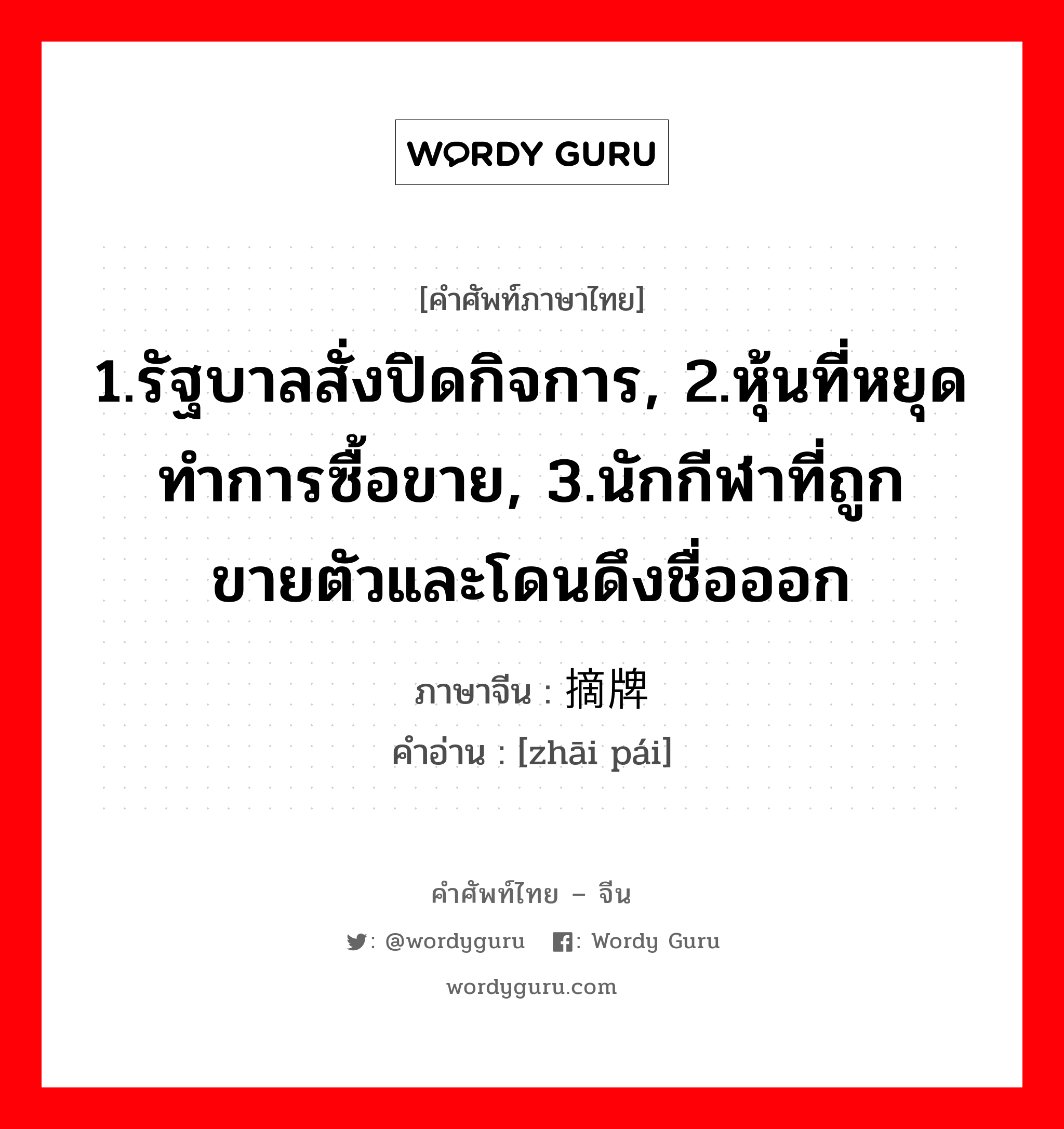 1.รัฐบาลสั่งปิดกิจการ, 2.หุ้นที่หยุดทำการซื้อขาย, 3.นักกีฬาที่ถูกขายตัวและโดนดึงชื่อออก ภาษาจีนคืออะไร, คำศัพท์ภาษาไทย - จีน 1.รัฐบาลสั่งปิดกิจการ, 2.หุ้นที่หยุดทำการซื้อขาย, 3.นักกีฬาที่ถูกขายตัวและโดนดึงชื่อออก ภาษาจีน 摘牌 คำอ่าน [zhāi pái]