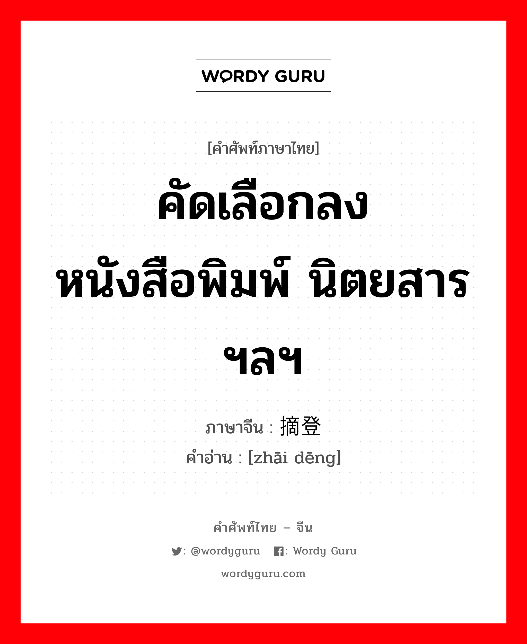 คัดเลือกลงหนังสือพิมพ์ นิตยสารฯลฯ ภาษาจีนคืออะไร, คำศัพท์ภาษาไทย - จีน คัดเลือกลงหนังสือพิมพ์ นิตยสารฯลฯ ภาษาจีน 摘登 คำอ่าน [zhāi dēng]