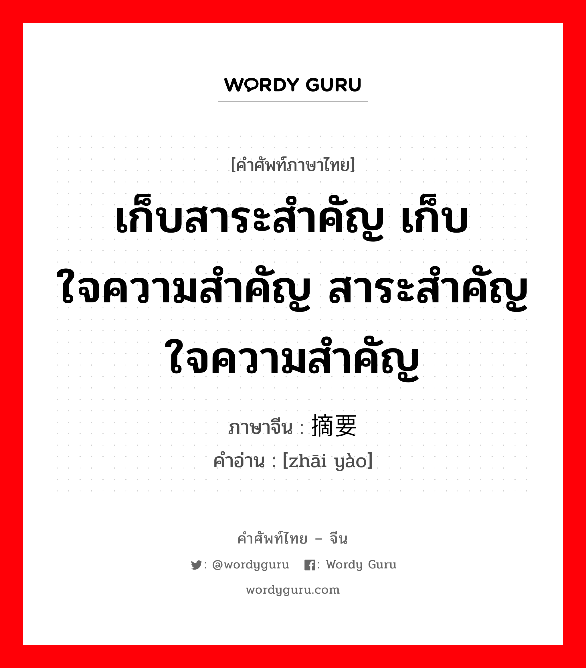 เก็บสาระสำคัญ เก็บใจความสำคัญ สาระสำคัญ ใจความสำคัญ ภาษาจีนคืออะไร, คำศัพท์ภาษาไทย - จีน เก็บสาระสำคัญ เก็บใจความสำคัญ สาระสำคัญ ใจความสำคัญ ภาษาจีน 摘要 คำอ่าน [zhāi yào]