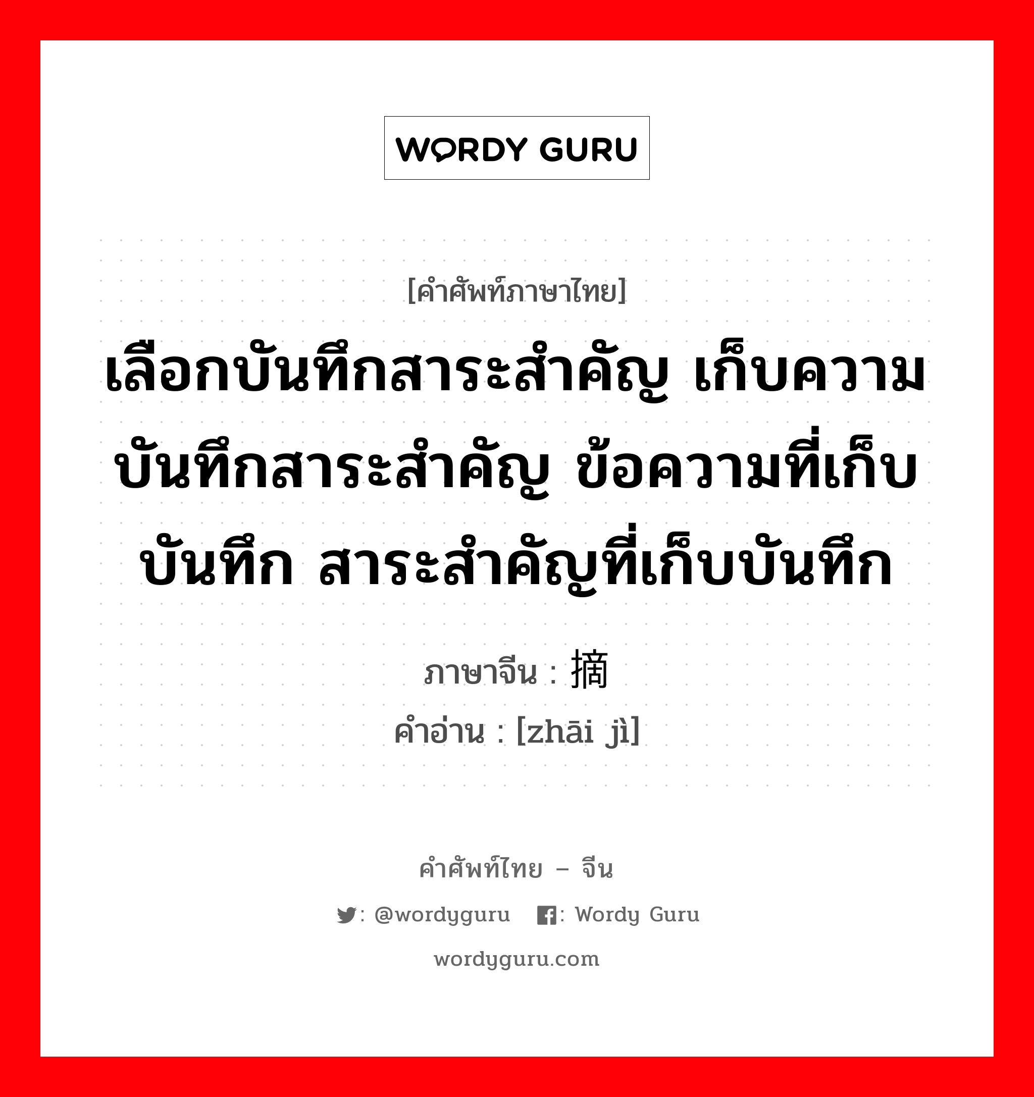 เลือกบันทึกสาระสำคัญ เก็บความบันทึกสาระสำคัญ ข้อความที่เก็บบันทึก สาระสำคัญที่เก็บบันทึก ภาษาจีนคืออะไร, คำศัพท์ภาษาไทย - จีน เลือกบันทึกสาระสำคัญ เก็บความบันทึกสาระสำคัญ ข้อความที่เก็บบันทึก สาระสำคัญที่เก็บบันทึก ภาษาจีน 摘记 คำอ่าน [zhāi jì]