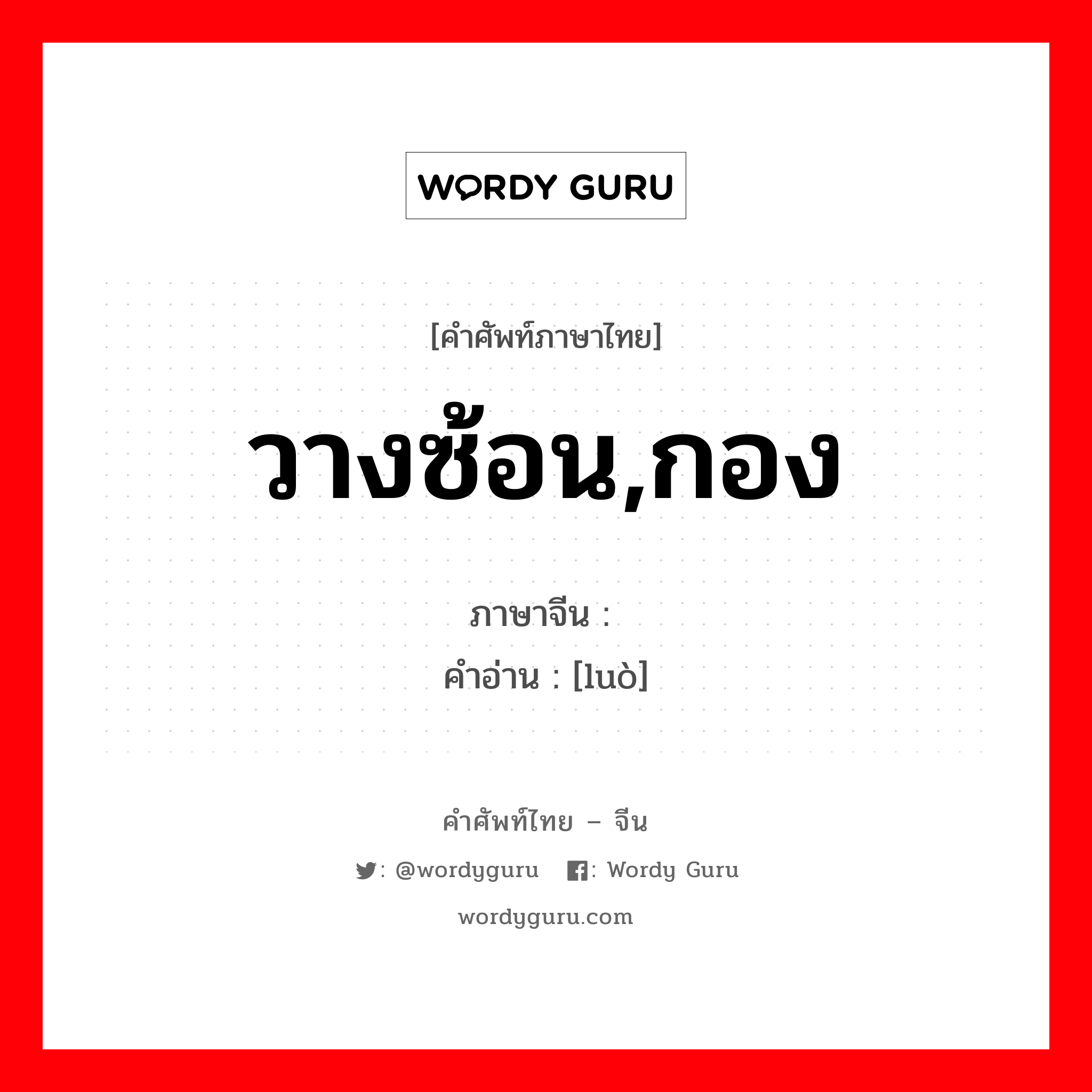 วางซ้อน,กอง ภาษาจีนคืออะไร, คำศัพท์ภาษาไทย - จีน วางซ้อน,กอง ภาษาจีน 摞 คำอ่าน [luò]