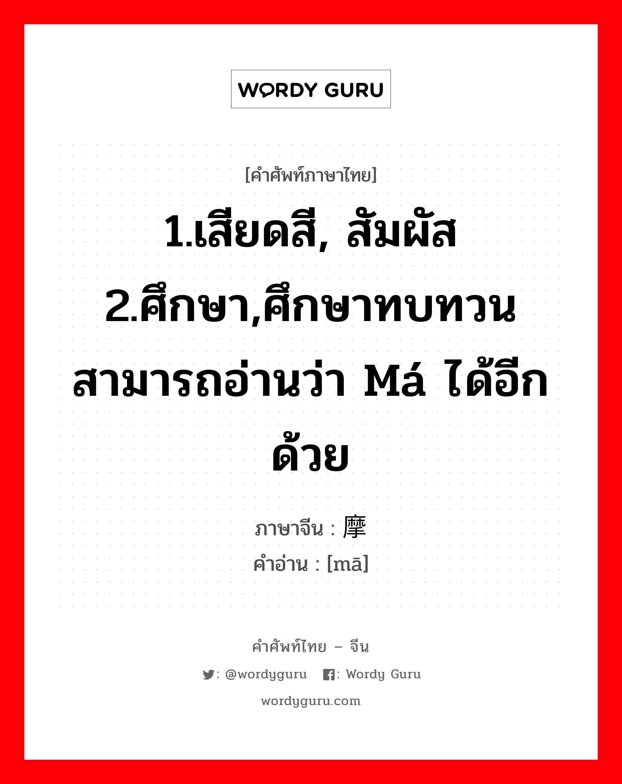 1.เสียดสี, สัมผัส 2.ศึกษา,ศึกษาทบทวน สามารถอ่านว่า má ได้อีกด้วย ภาษาจีนคืออะไร, คำศัพท์ภาษาไทย - จีน 1.เสียดสี, สัมผัส 2.ศึกษา,ศึกษาทบทวน สามารถอ่านว่า má ได้อีกด้วย ภาษาจีน 摩 คำอ่าน [mā]