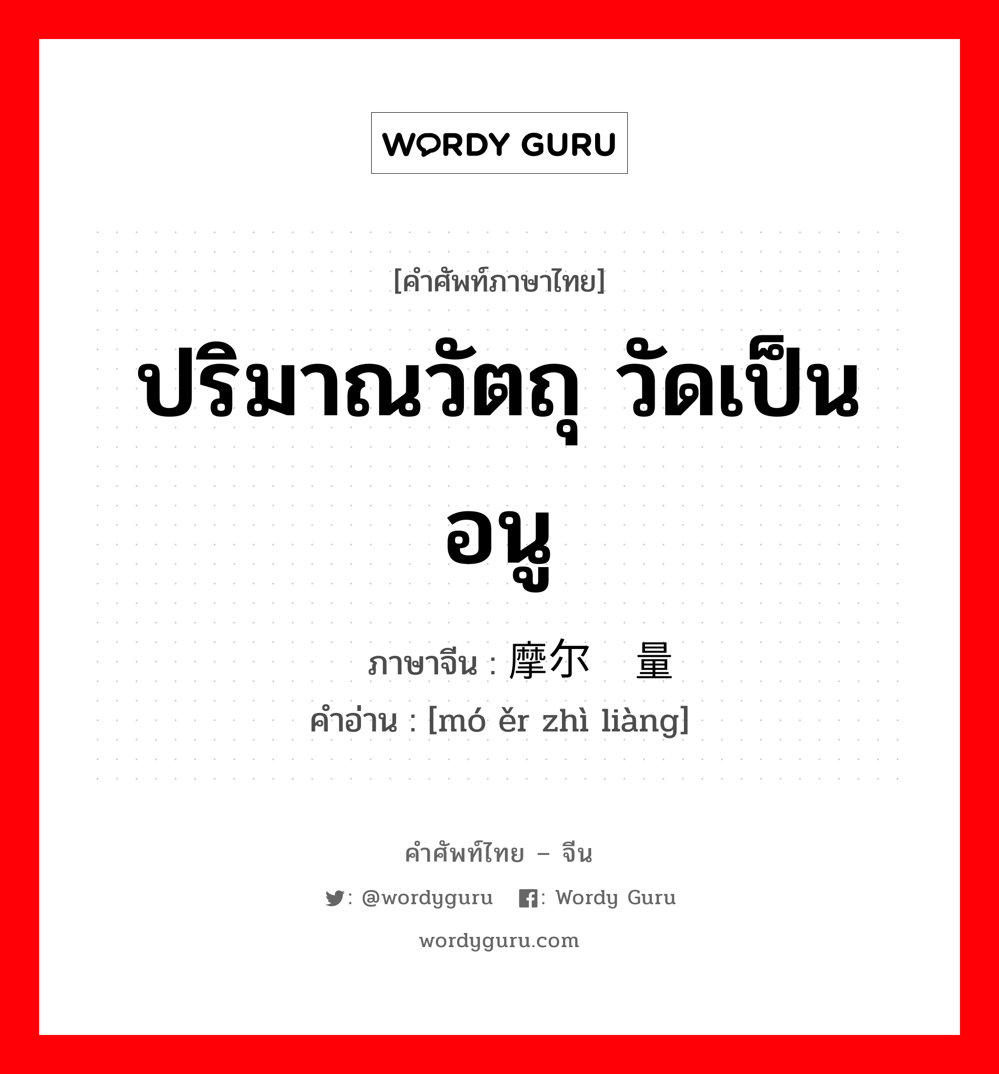 ปริมาณวัตถุ วัดเป็นอนู ภาษาจีนคืออะไร, คำศัพท์ภาษาไทย - จีน ปริมาณวัตถุ วัดเป็นอนู ภาษาจีน 摩尔质量 คำอ่าน [mó ěr zhì liàng]