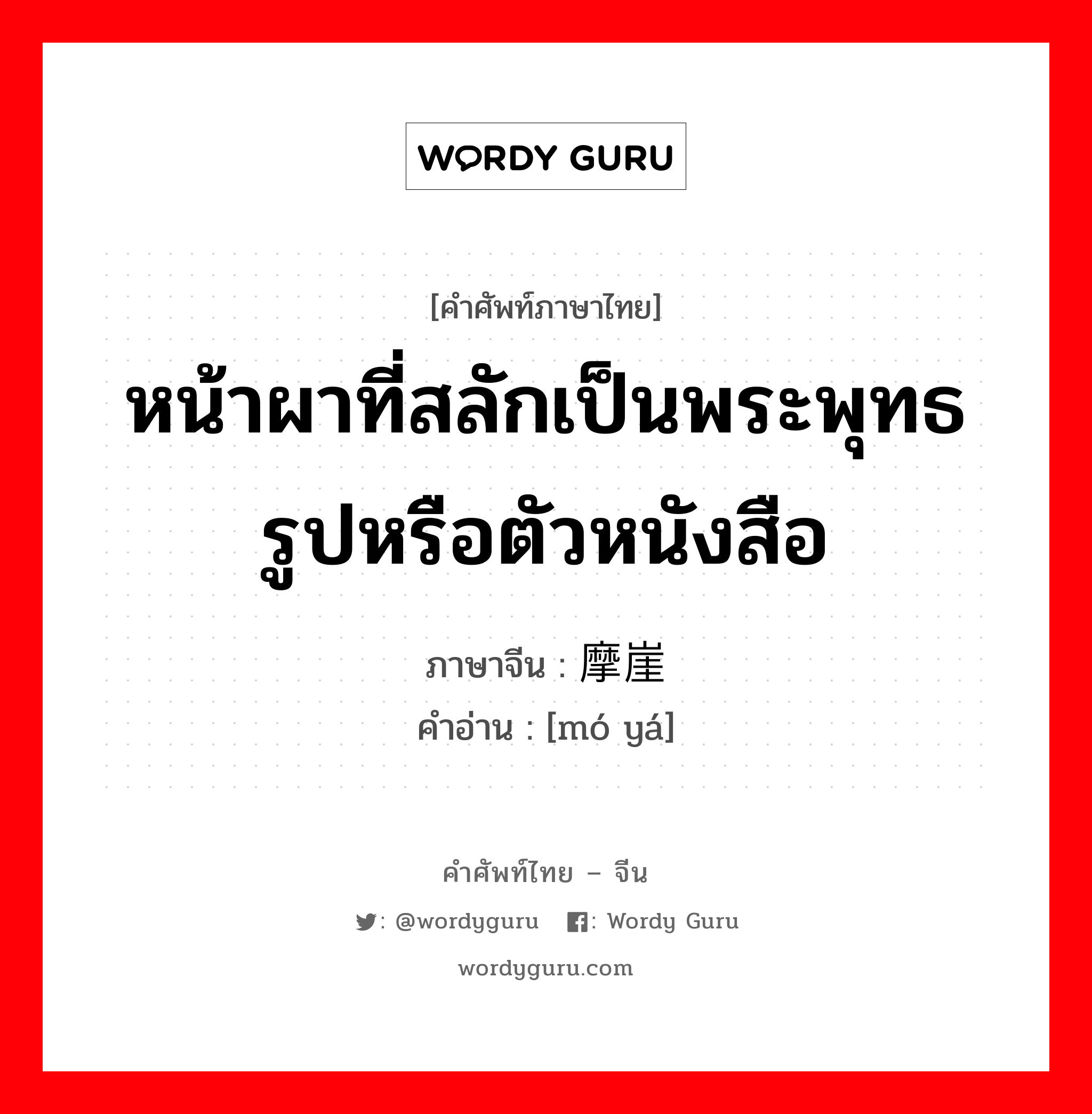 หน้าผาที่สลักเป็นพระพุทธรูปหรือตัวหนังสือ ภาษาจีนคืออะไร, คำศัพท์ภาษาไทย - จีน หน้าผาที่สลักเป็นพระพุทธรูปหรือตัวหนังสือ ภาษาจีน 摩崖 คำอ่าน [mó yá]