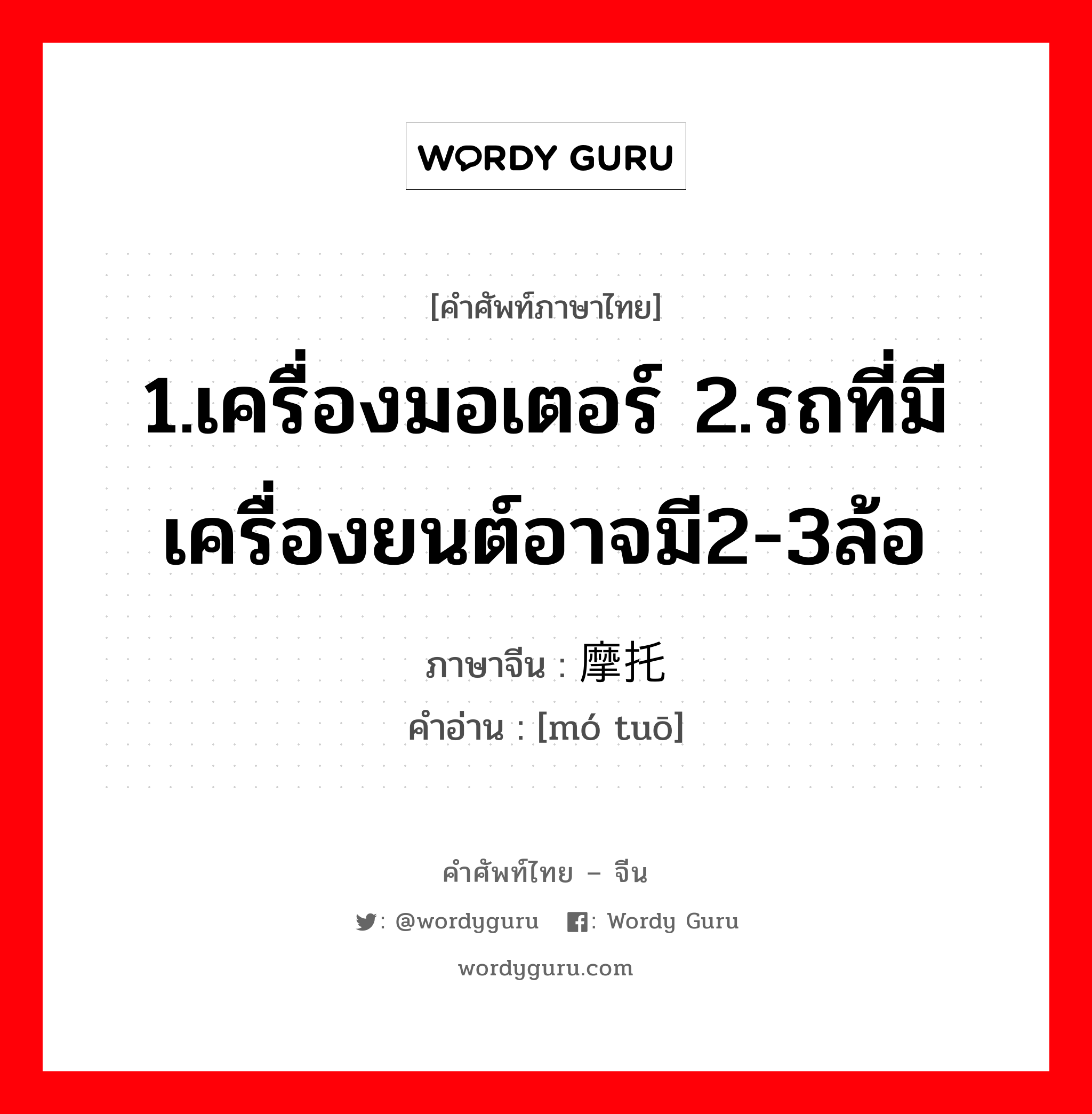 1.เครื่องมอเตอร์ 2.รถที่มีเครื่องยนต์อาจมี2-3ล้อ ภาษาจีนคืออะไร, คำศัพท์ภาษาไทย - จีน 1.เครื่องมอเตอร์ 2.รถที่มีเครื่องยนต์อาจมี2-3ล้อ ภาษาจีน 摩托 คำอ่าน [mó tuō]