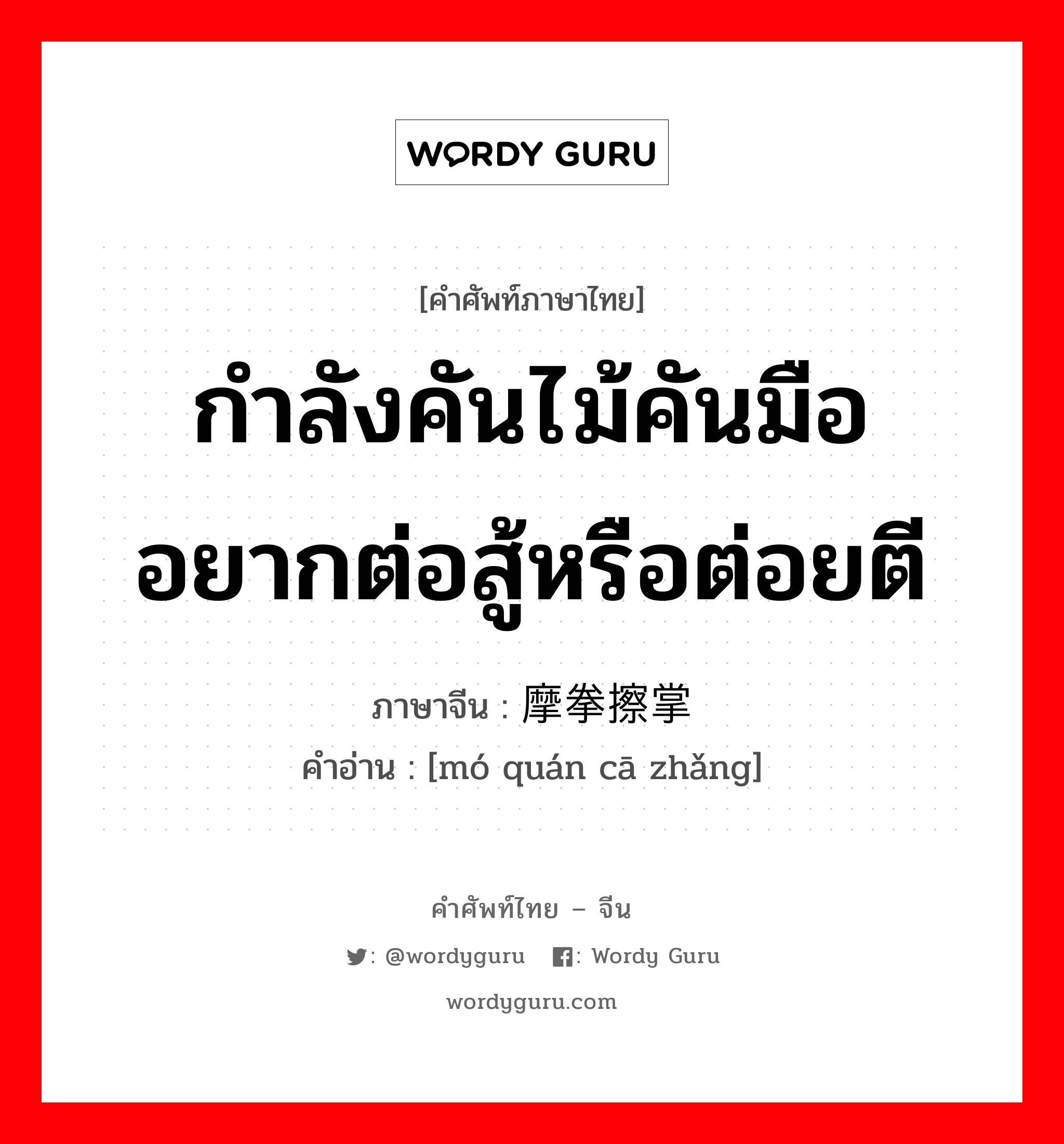 กำลังคันไม้คันมืออยากต่อสู้หรือต่อยตี ภาษาจีนคืออะไร, คำศัพท์ภาษาไทย - จีน กำลังคันไม้คันมืออยากต่อสู้หรือต่อยตี ภาษาจีน 摩拳擦掌 คำอ่าน [mó quán cā zhǎng]