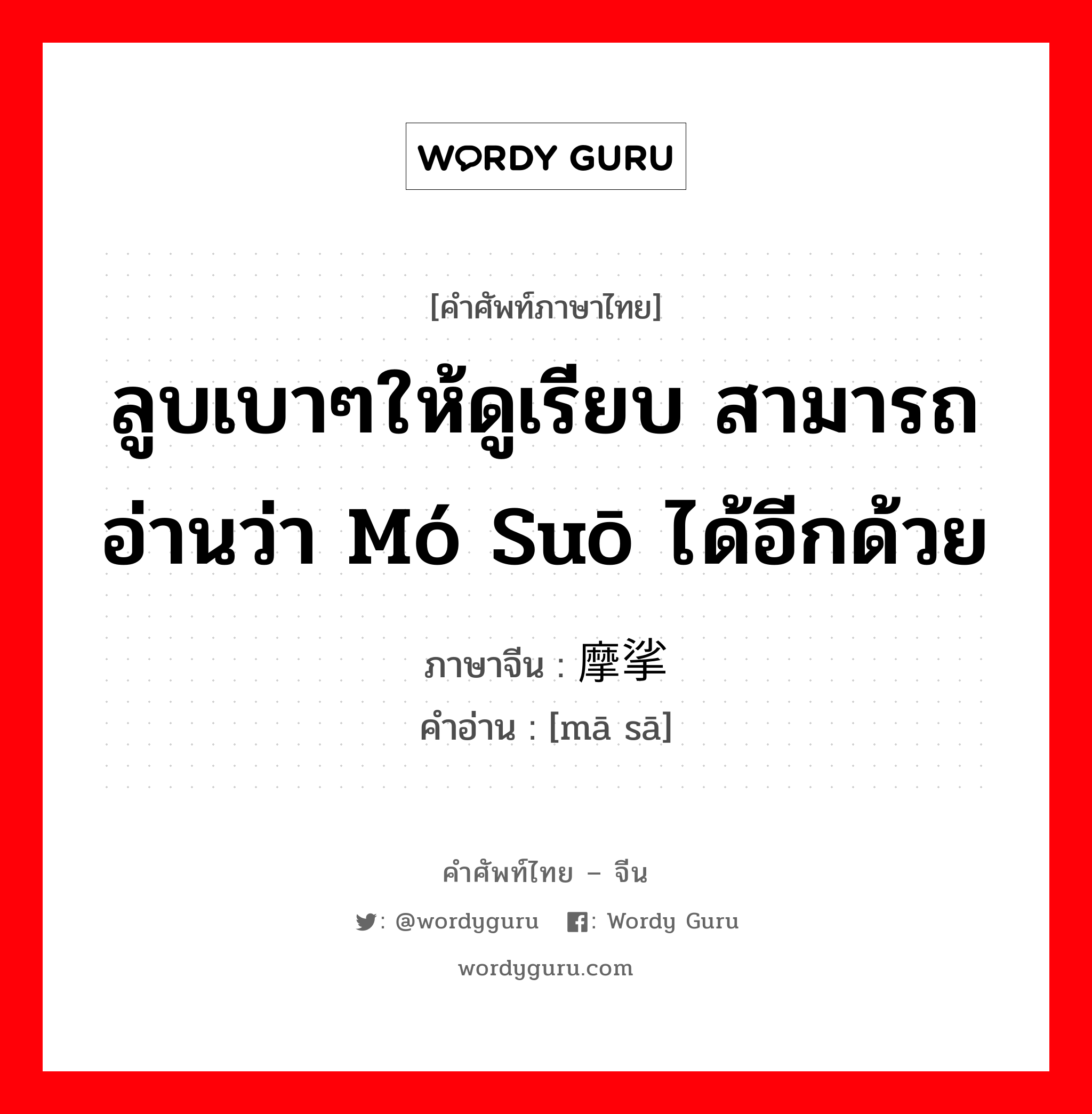 ลูบเบาๆให้ดูเรียบ สามารถอ่านว่า mó suō ได้อีกด้วย ภาษาจีนคืออะไร, คำศัพท์ภาษาไทย - จีน ลูบเบาๆให้ดูเรียบ สามารถอ่านว่า mó suō ได้อีกด้วย ภาษาจีน 摩挲 คำอ่าน [mā sā]