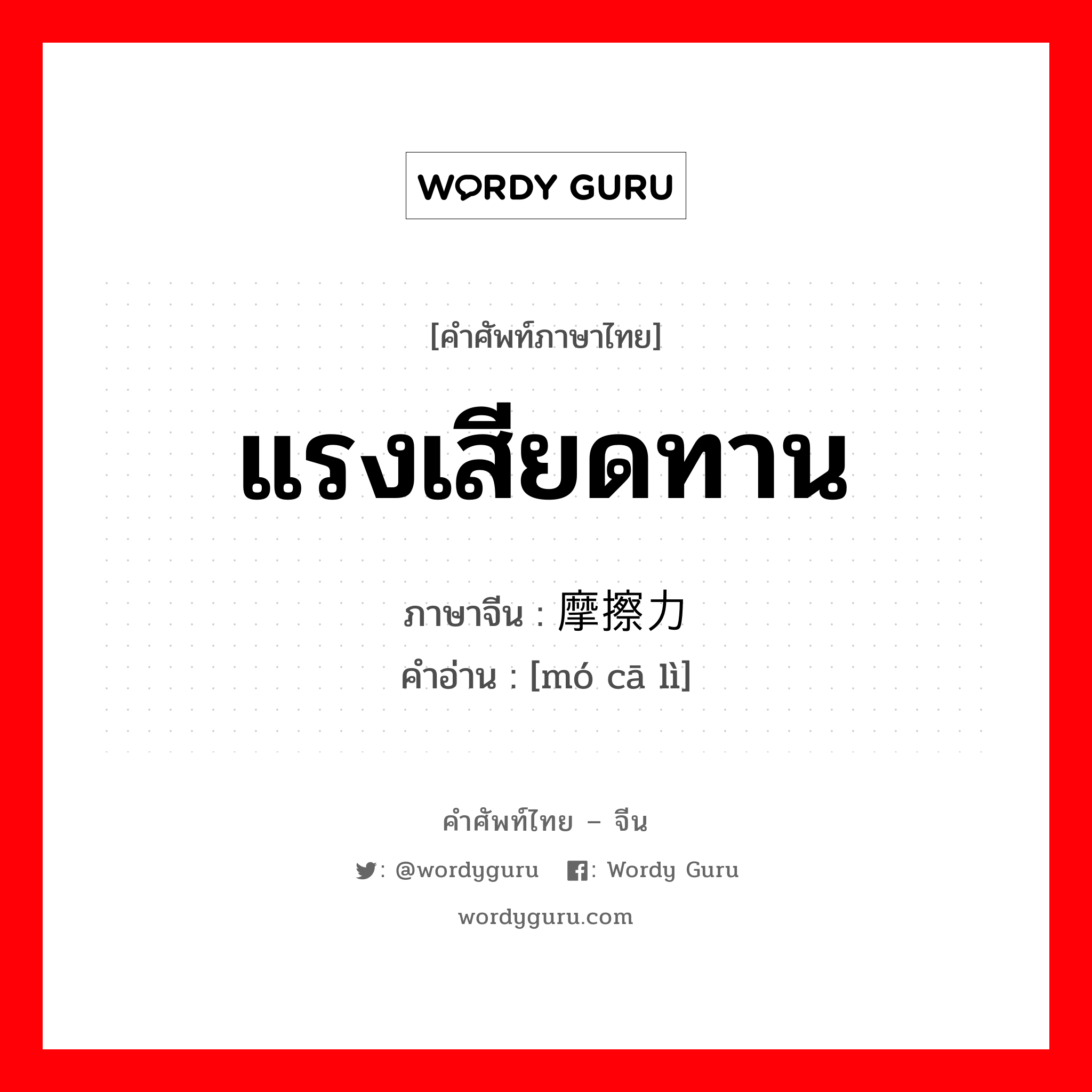 แรงเสียดทาน ภาษาจีนคืออะไร, คำศัพท์ภาษาไทย - จีน แรงเสียดทาน ภาษาจีน 摩擦力 คำอ่าน [mó cā lì]