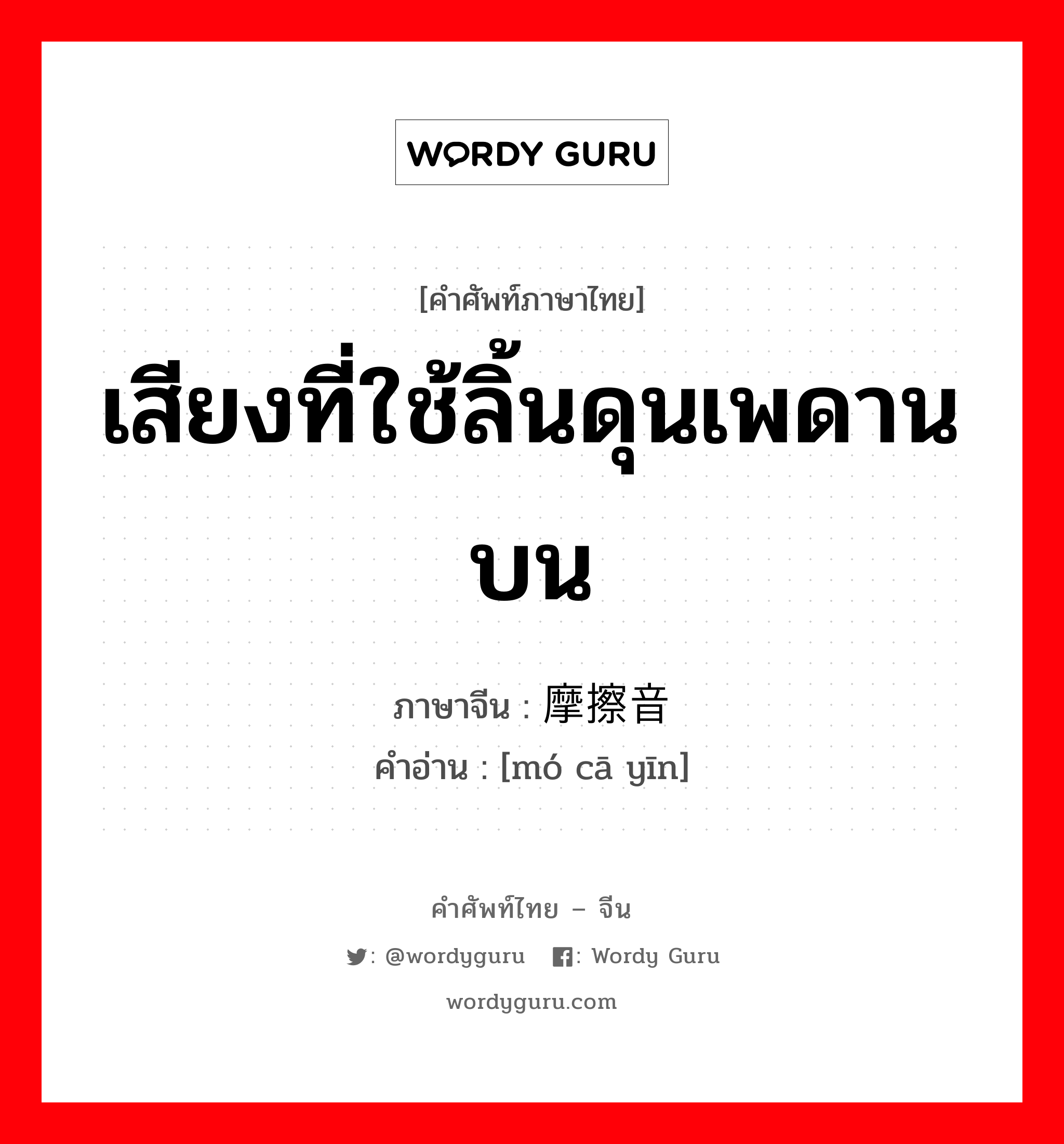 เสียงที่ใช้ลิ้นดุนเพดานบน ภาษาจีนคืออะไร, คำศัพท์ภาษาไทย - จีน เสียงที่ใช้ลิ้นดุนเพดานบน ภาษาจีน 摩擦音 คำอ่าน [mó cā yīn]