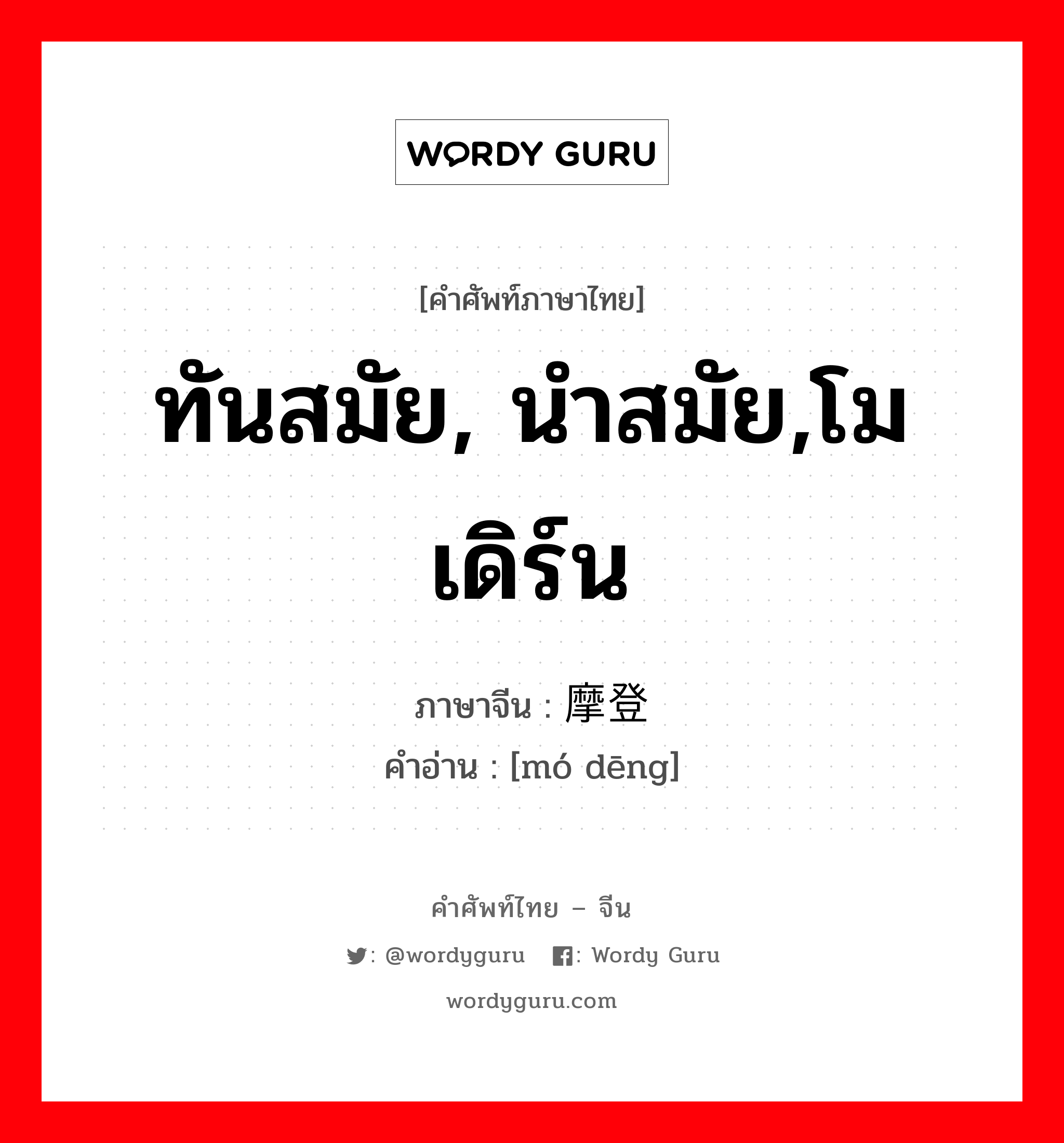 ทันสมัย, นำสมัย,โมเดิร์น ภาษาจีนคืออะไร, คำศัพท์ภาษาไทย - จีน ทันสมัย, นำสมัย,โมเดิร์น ภาษาจีน 摩登 คำอ่าน [mó dēng]