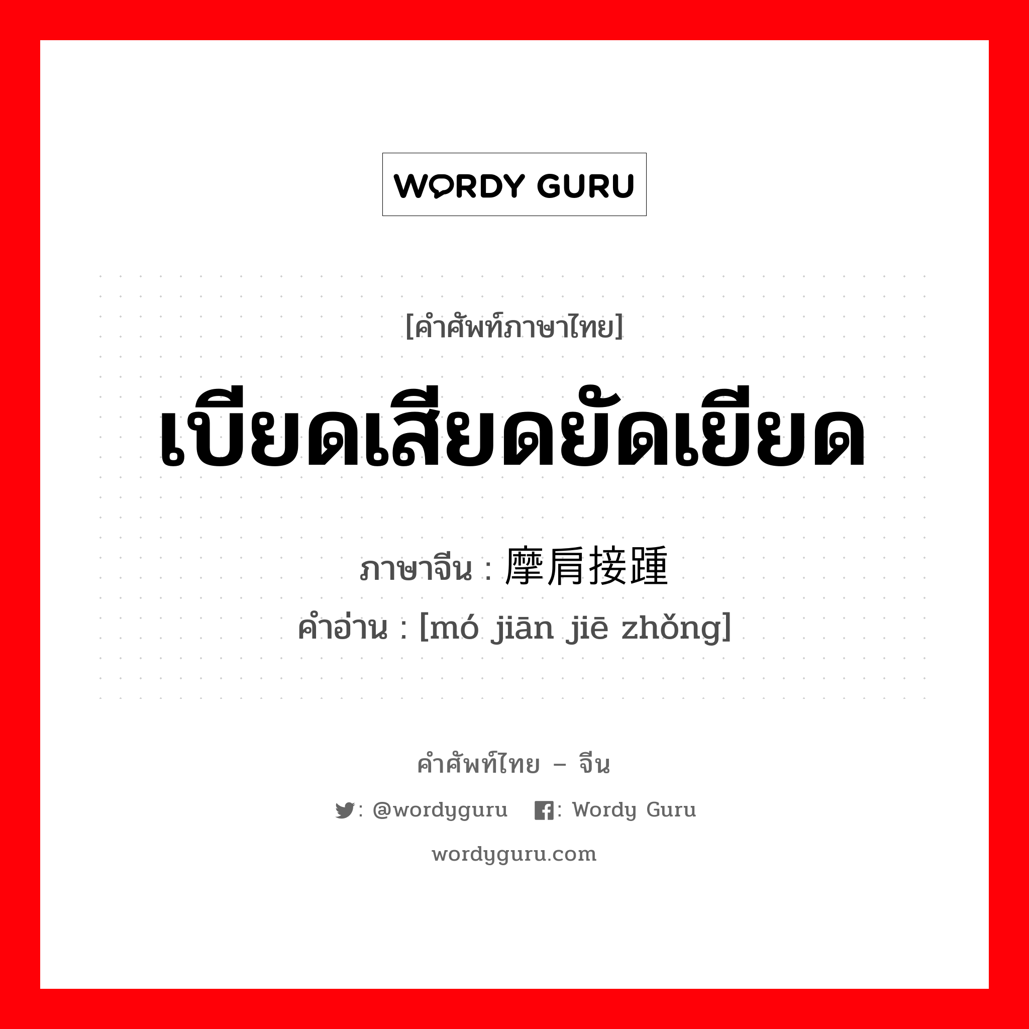 เบียดเสียดยัดเยียด ภาษาจีนคืออะไร, คำศัพท์ภาษาไทย - จีน เบียดเสียดยัดเยียด ภาษาจีน 摩肩接踵 คำอ่าน [mó jiān jiē zhǒng]