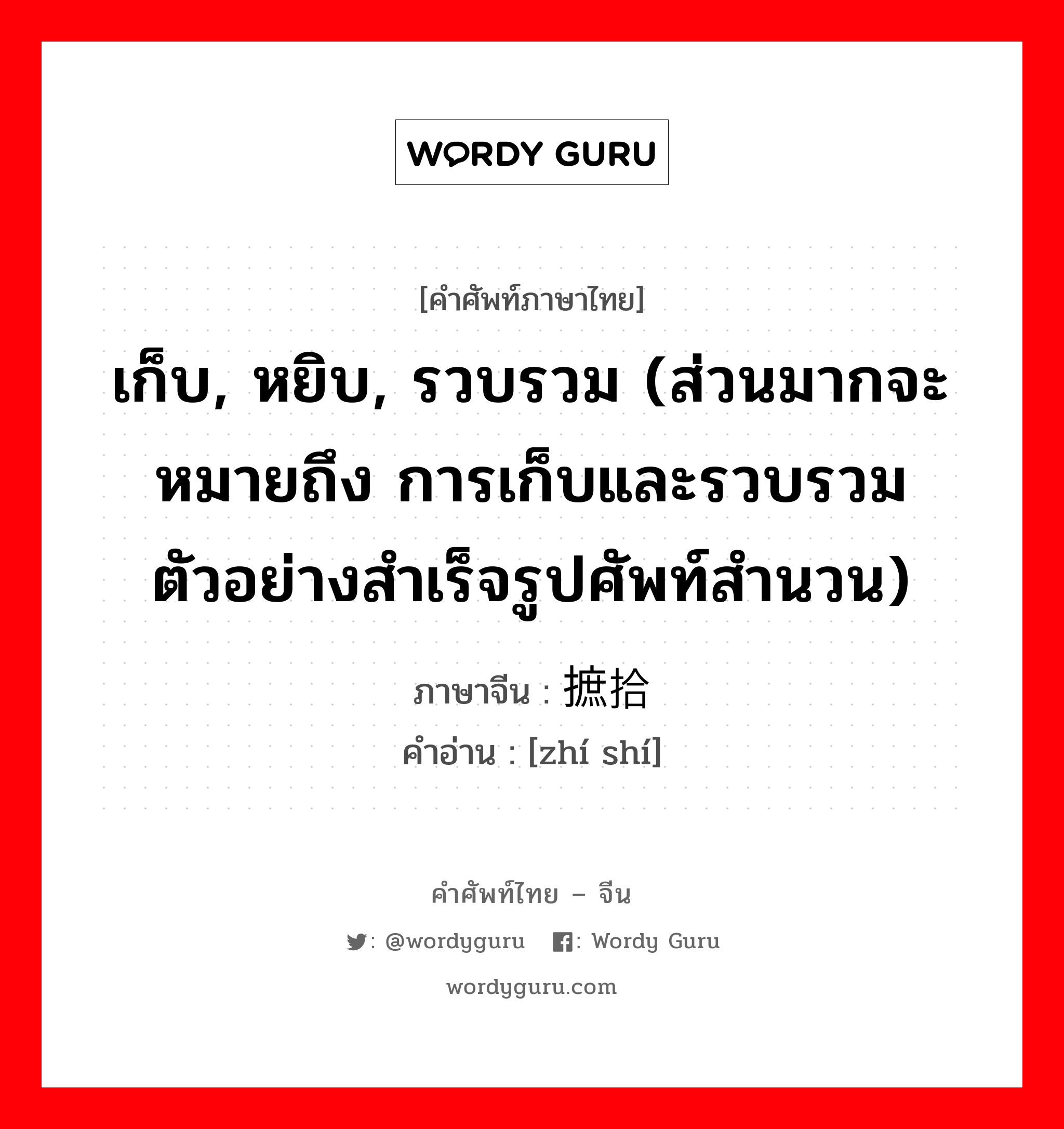 เก็บ, หยิบ, รวบรวม (ส่วนมากจะหมายถึง การเก็บและรวบรวมตัวอย่างสำเร็จรูปศัพท์สำนวน) ภาษาจีนคืออะไร, คำศัพท์ภาษาไทย - จีน เก็บ, หยิบ, รวบรวม (ส่วนมากจะหมายถึง การเก็บและรวบรวมตัวอย่างสำเร็จรูปศัพท์สำนวน) ภาษาจีน 摭拾 คำอ่าน [zhí shí]