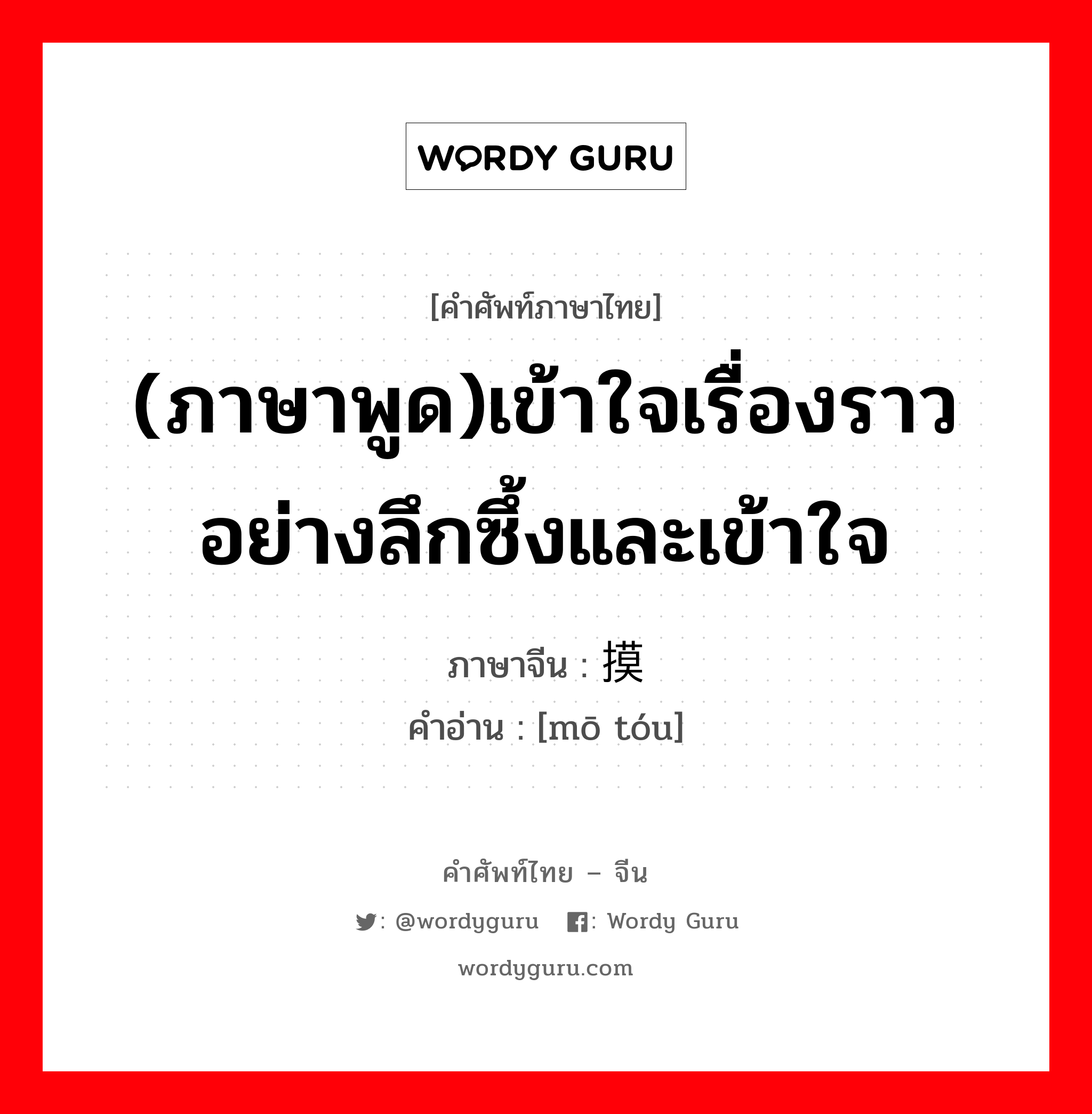 (ภาษาพูด)เข้าใจเรื่องราวอย่างลึกซึ้งและเข้าใจ ภาษาจีนคืออะไร, คำศัพท์ภาษาไทย - จีน (ภาษาพูด)เข้าใจเรื่องราวอย่างลึกซึ้งและเข้าใจ ภาษาจีน 摸头 คำอ่าน [mō tóu]