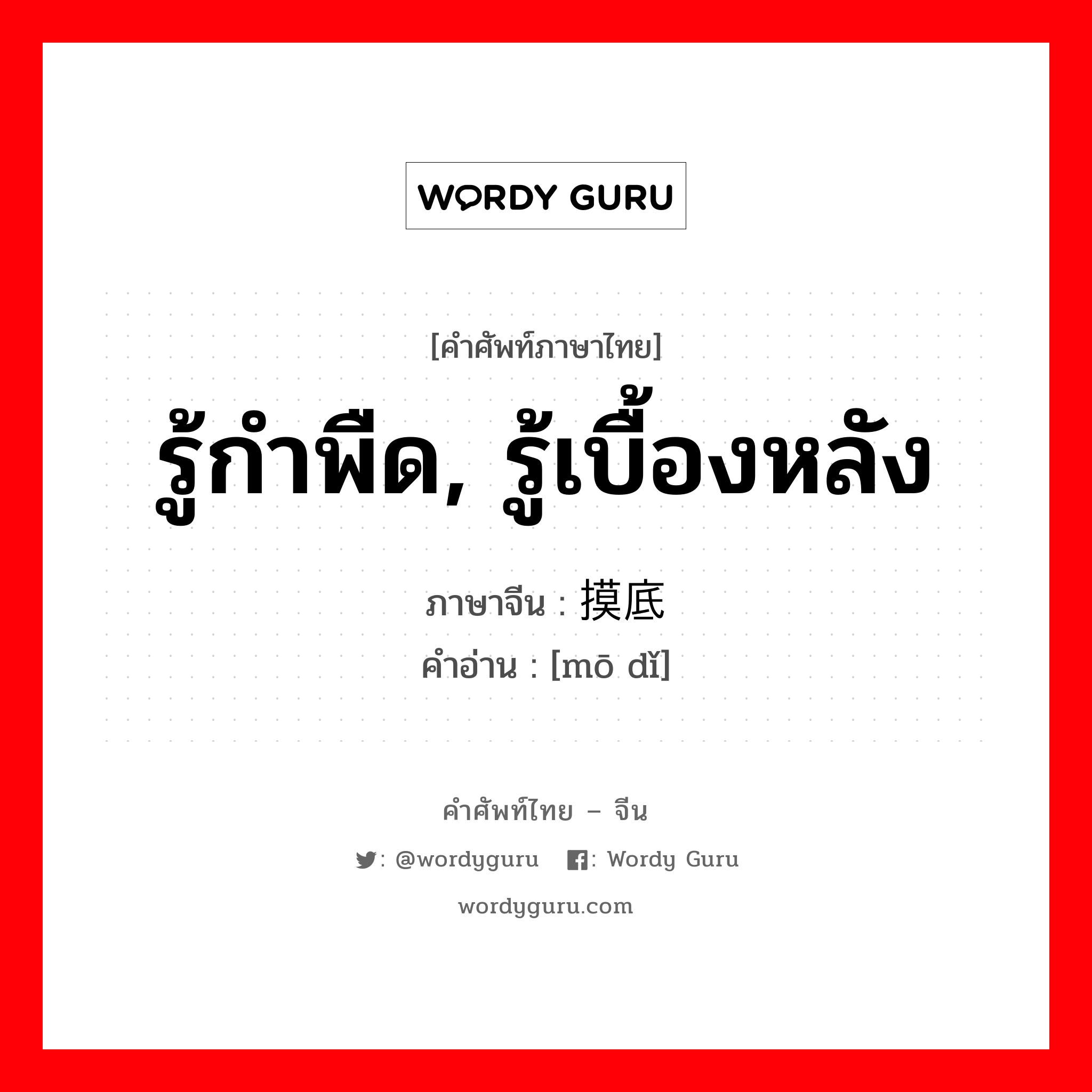 รู้กำพืด, รู้เบื้องหลัง ภาษาจีนคืออะไร, คำศัพท์ภาษาไทย - จีน รู้กำพืด, รู้เบื้องหลัง ภาษาจีน 摸底 คำอ่าน [mō dǐ]