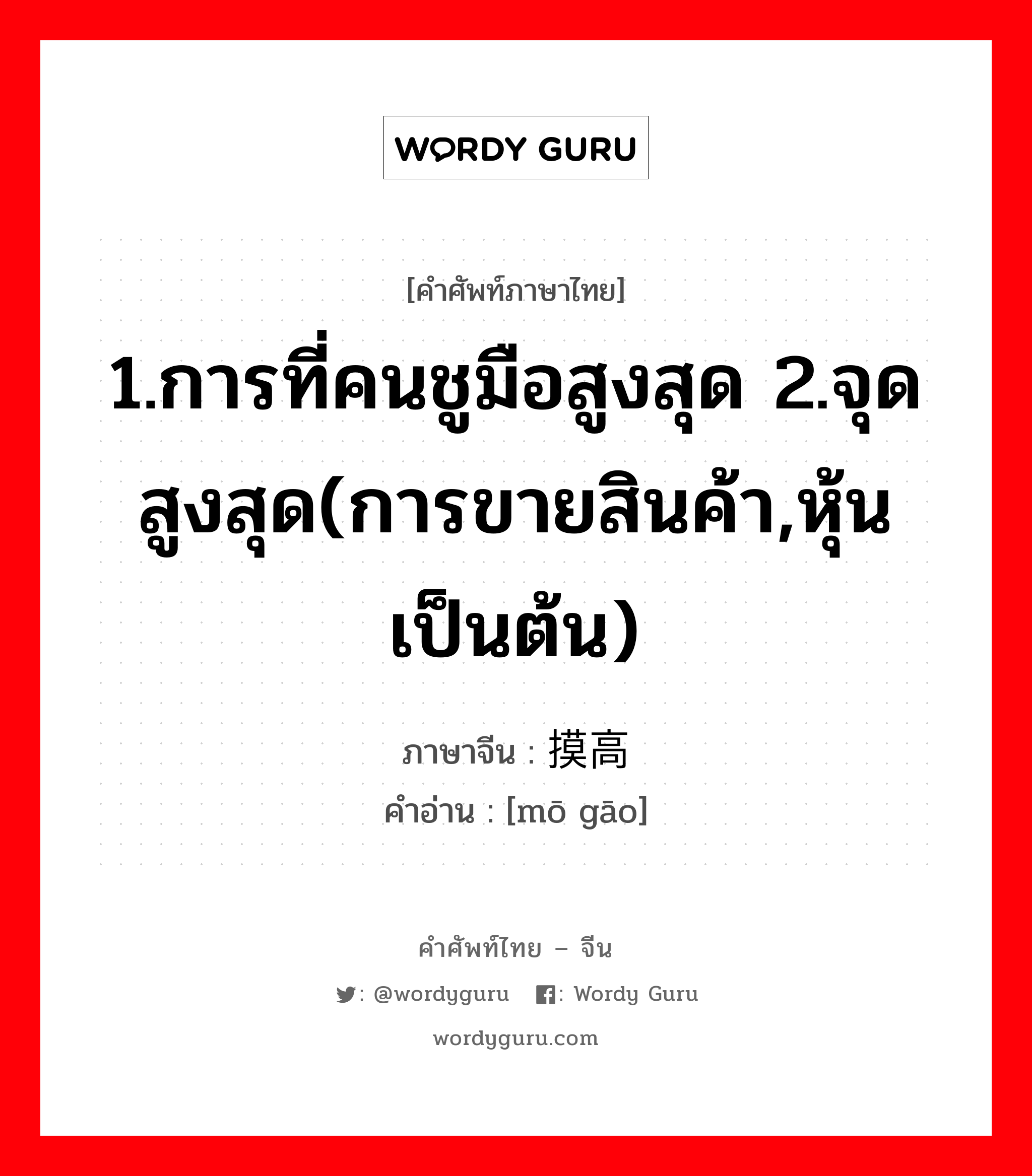 1.การที่คนชูมือสูงสุด 2.จุดสูงสุด(การขายสินค้า,หุ้น เป็นต้น) ภาษาจีนคืออะไร, คำศัพท์ภาษาไทย - จีน 1.การที่คนชูมือสูงสุด 2.จุดสูงสุด(การขายสินค้า,หุ้น เป็นต้น) ภาษาจีน 摸高 คำอ่าน [mō gāo]