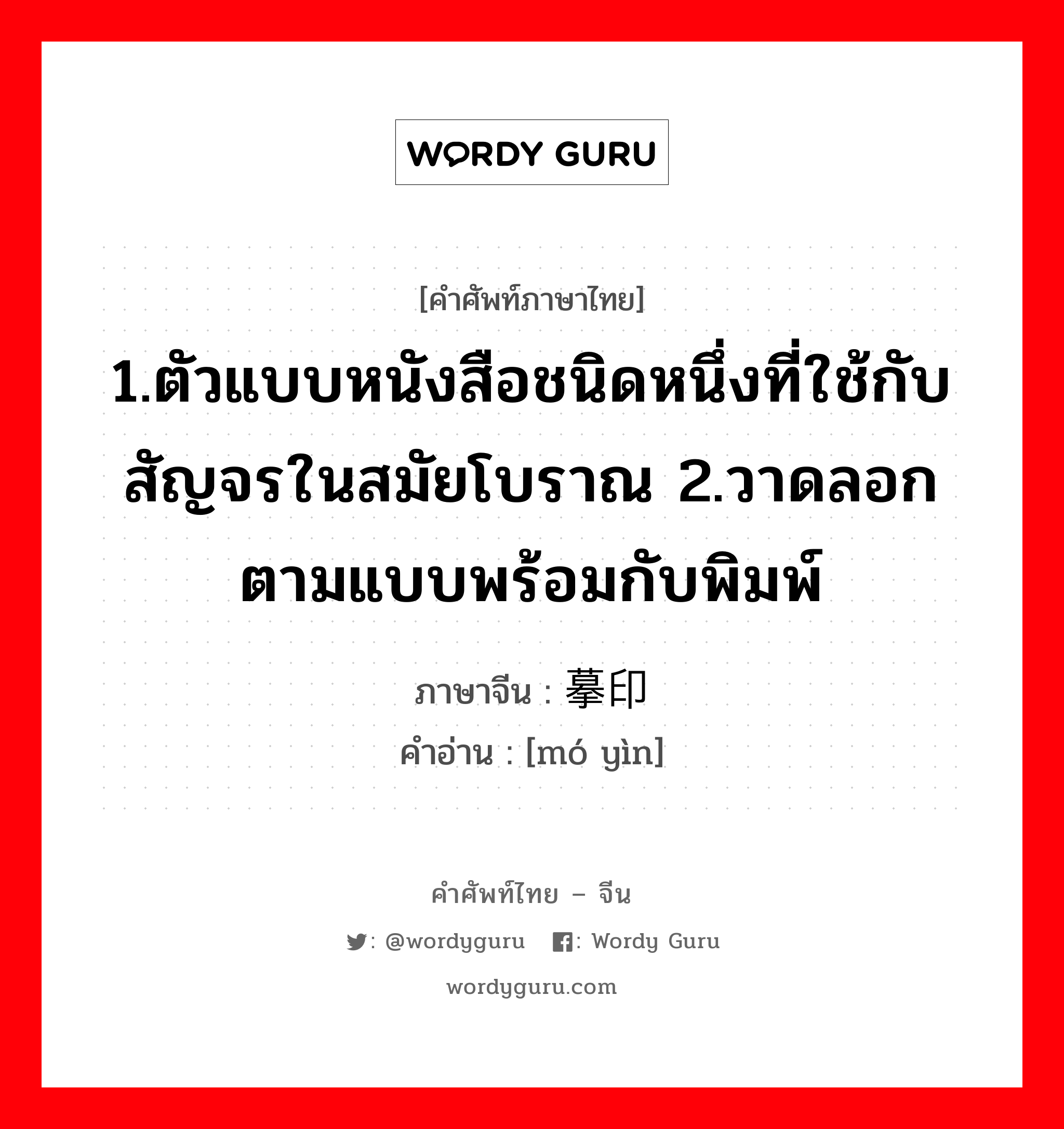 1.ตัวแบบหนังสือชนิดหนึ่งที่ใช้กับสัญจรในสมัยโบราณ 2.วาดลอกตามแบบพร้อมกับพิมพ์ ภาษาจีนคืออะไร, คำศัพท์ภาษาไทย - จีน 1.ตัวแบบหนังสือชนิดหนึ่งที่ใช้กับสัญจรในสมัยโบราณ 2.วาดลอกตามแบบพร้อมกับพิมพ์ ภาษาจีน 摹印 คำอ่าน [mó yìn]