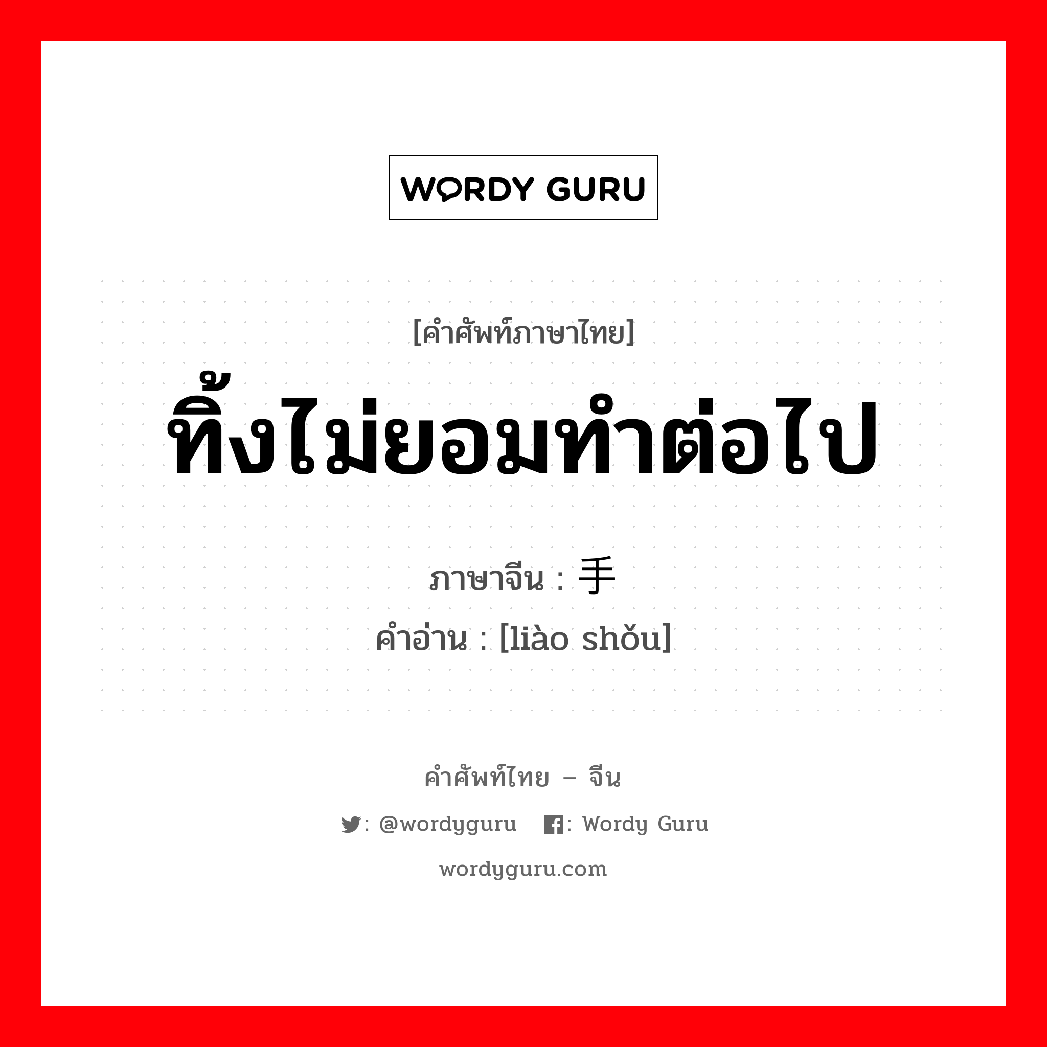 ทิ้งไม่ยอมทำต่อไป ภาษาจีนคืออะไร, คำศัพท์ภาษาไทย - จีน ทิ้งไม่ยอมทำต่อไป ภาษาจีน 撂手 คำอ่าน [liào shǒu]