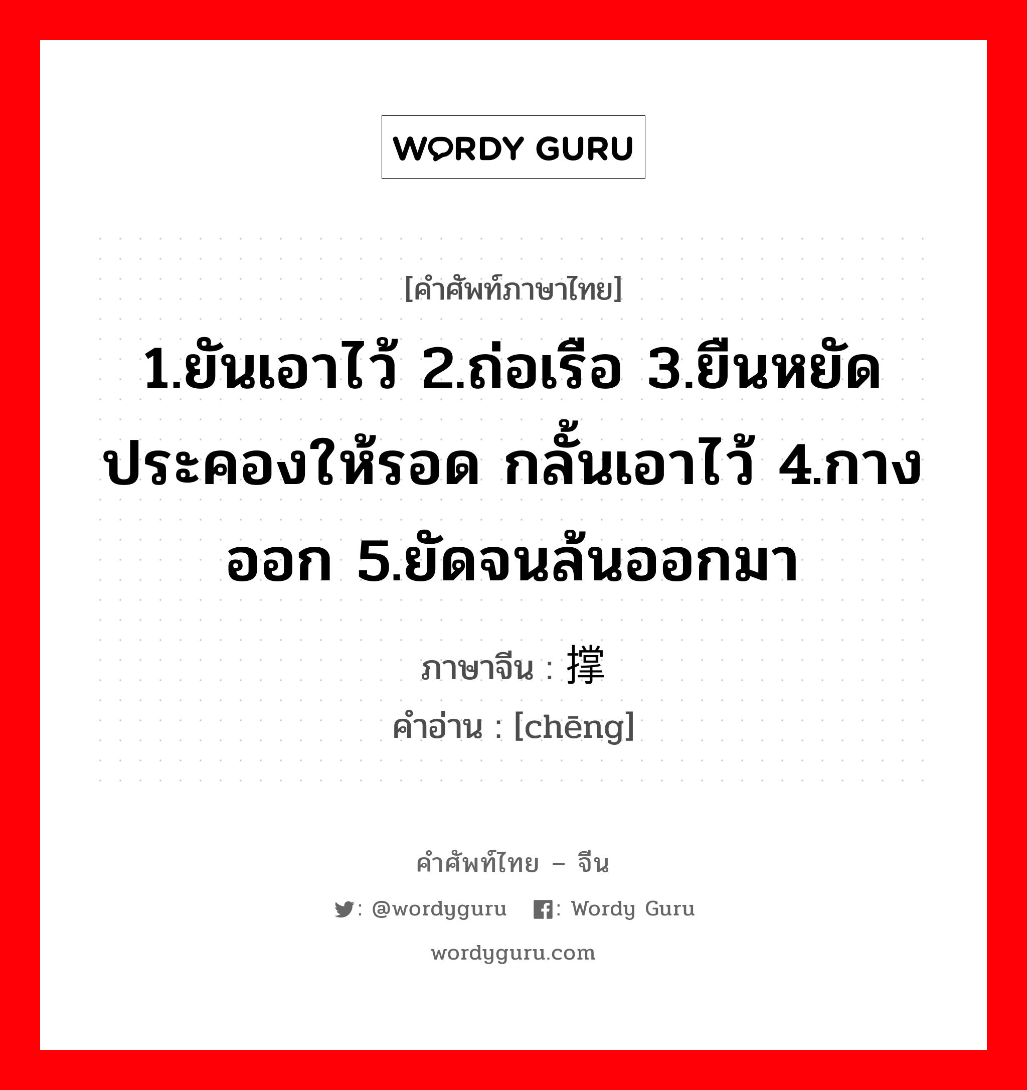 1.ยันเอาไว้ 2.ถ่อเรือ 3.ยืนหยัดประคองให้รอด กลั้นเอาไว้ 4.กางออก 5.ยัดจนล้นออกมา ภาษาจีนคืออะไร, คำศัพท์ภาษาไทย - จีน 1.ยันเอาไว้ 2.ถ่อเรือ 3.ยืนหยัดประคองให้รอด กลั้นเอาไว้ 4.กางออก 5.ยัดจนล้นออกมา ภาษาจีน 撑 คำอ่าน [chēng]