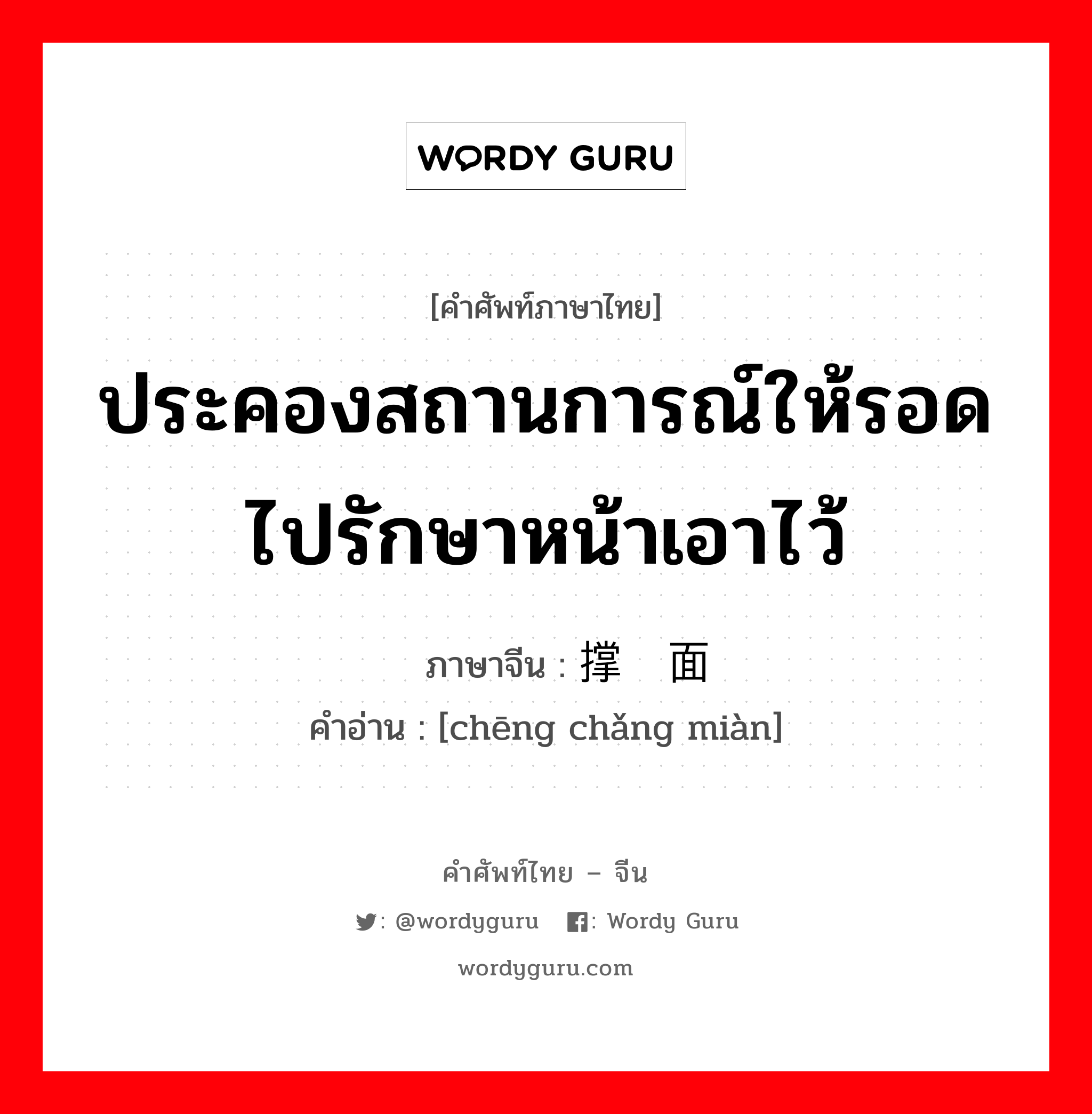 ประคองสถานการณ์ให้รอดไปรักษาหน้าเอาไว้ ภาษาจีนคืออะไร, คำศัพท์ภาษาไทย - จีน ประคองสถานการณ์ให้รอดไปรักษาหน้าเอาไว้ ภาษาจีน 撑场面 คำอ่าน [chēng chǎng miàn]