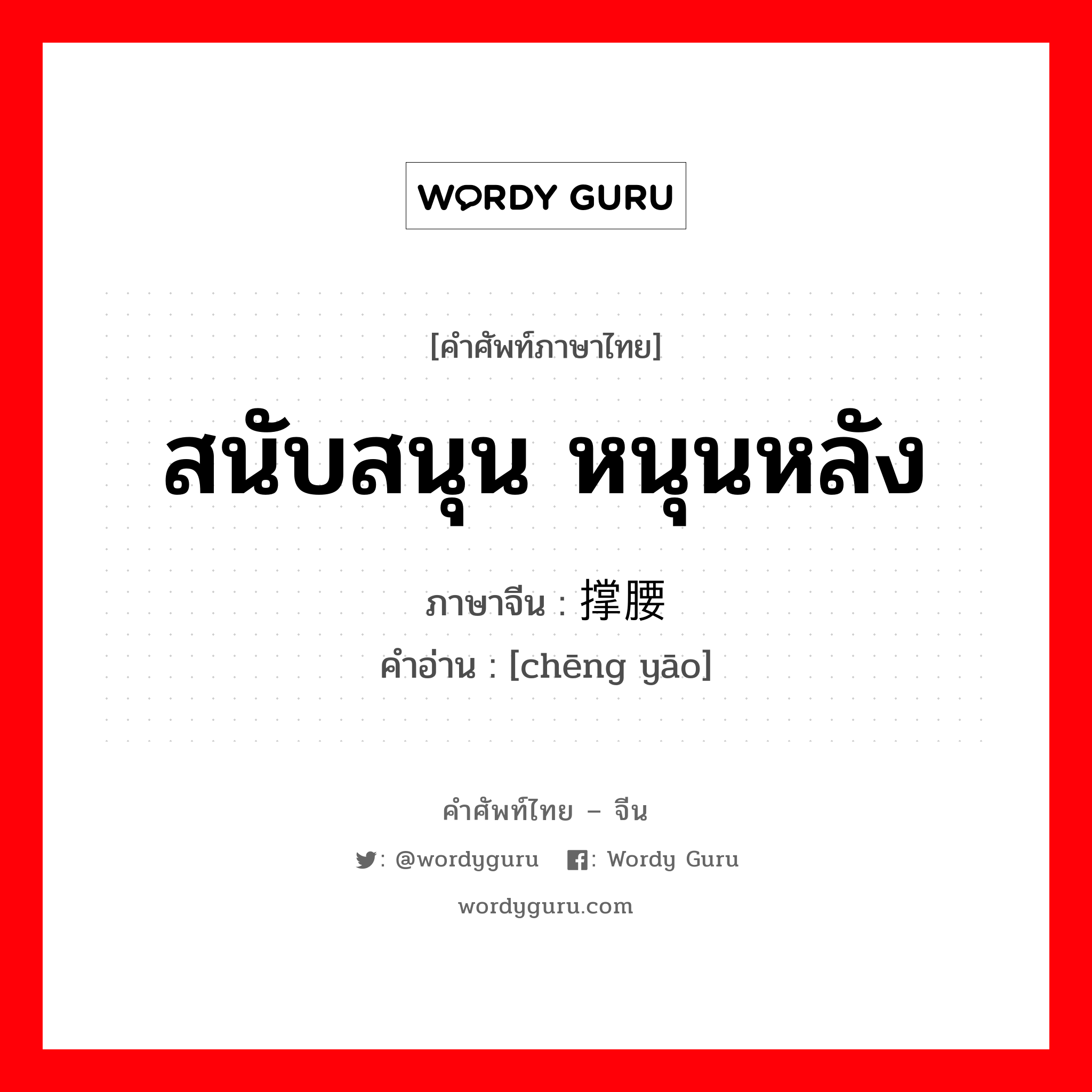 สนับสนุน หนุนหลัง ภาษาจีนคืออะไร, คำศัพท์ภาษาไทย - จีน สนับสนุน หนุนหลัง ภาษาจีน 撑腰 คำอ่าน [chēng yāo]