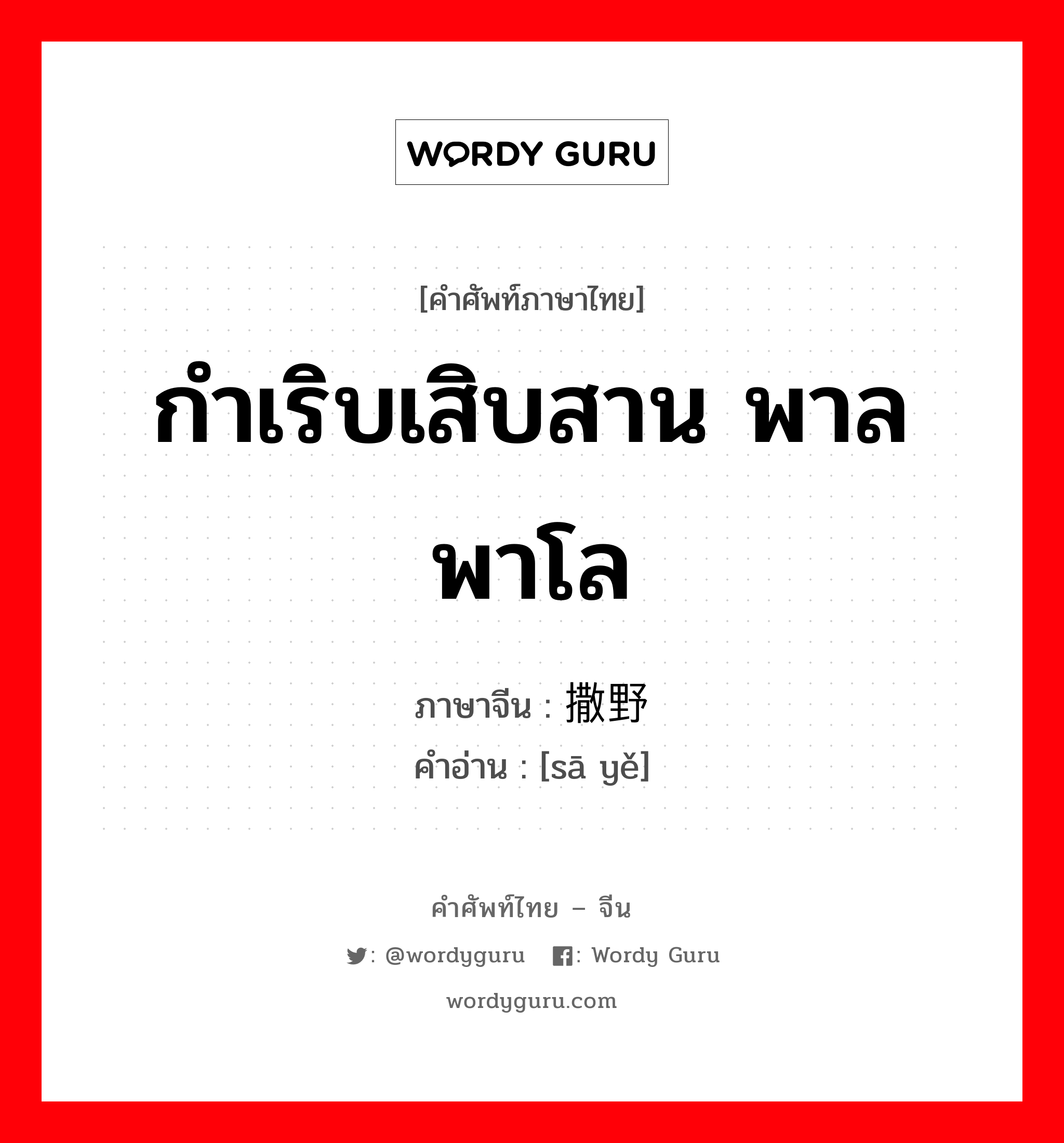 กำเริบเสิบสาน พาลพาโล ภาษาจีนคืออะไร, คำศัพท์ภาษาไทย - จีน กำเริบเสิบสาน พาลพาโล ภาษาจีน 撒野 คำอ่าน [sā yě]