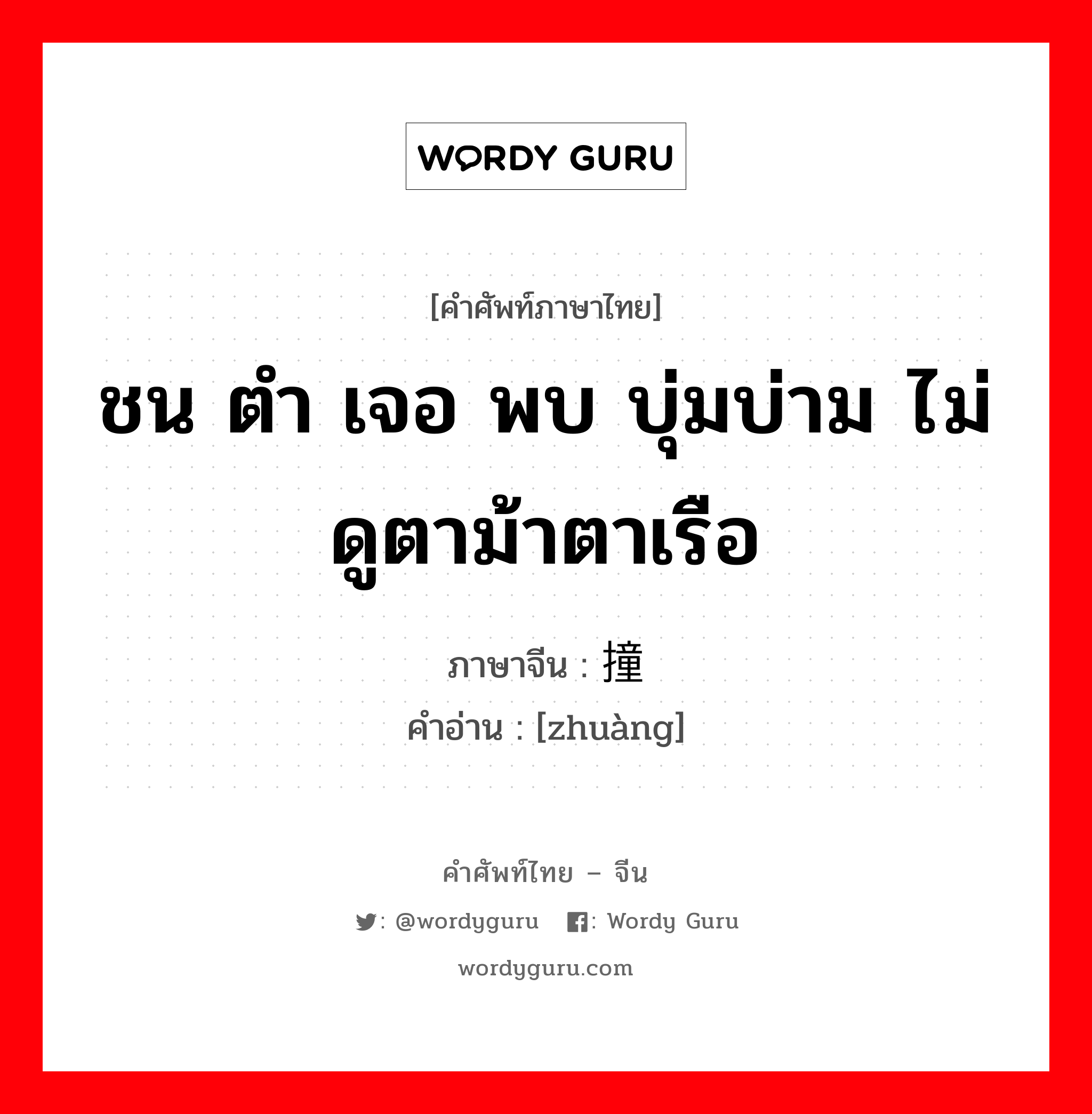 ชน ตำ เจอ พบ บุ่มบ่าม ไม่ดูตาม้าตาเรือ ภาษาจีนคืออะไร, คำศัพท์ภาษาไทย - จีน ชน ตำ เจอ พบ บุ่มบ่าม ไม่ดูตาม้าตาเรือ ภาษาจีน 撞 คำอ่าน [zhuàng]