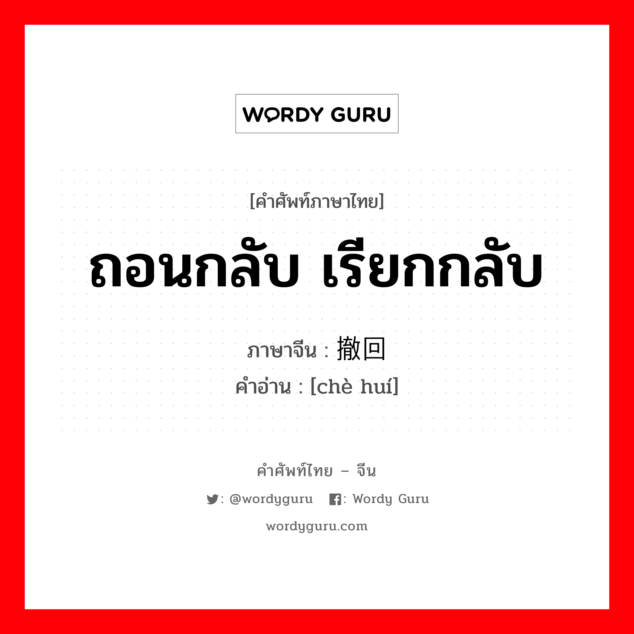 ถอนกลับ เรียกกลับ ภาษาจีนคืออะไร, คำศัพท์ภาษาไทย - จีน ถอนกลับ เรียกกลับ ภาษาจีน 撤回 คำอ่าน [chè huí]